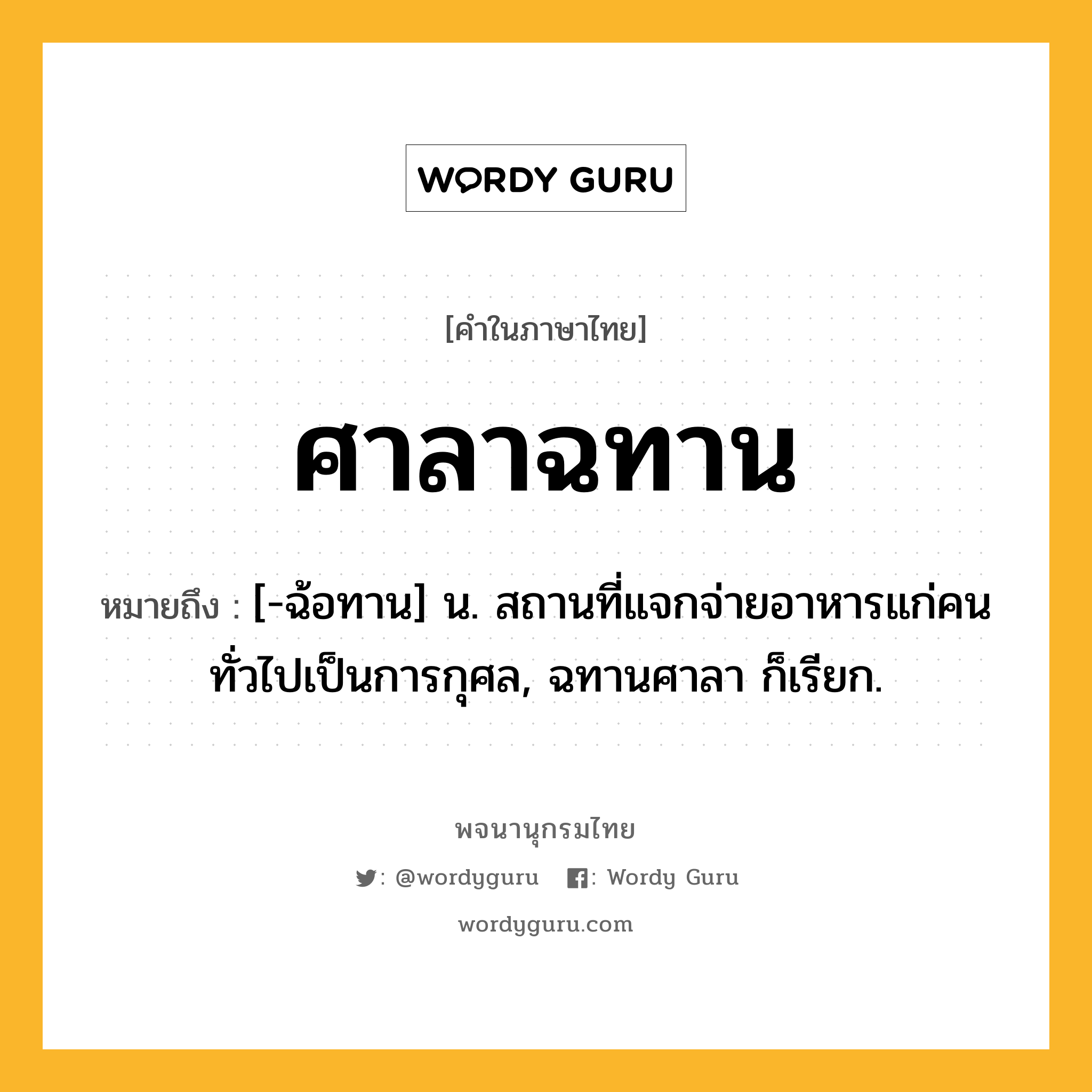 ศาลาฉทาน ความหมาย หมายถึงอะไร?, คำในภาษาไทย ศาลาฉทาน หมายถึง [-ฉ้อทาน] น. สถานที่แจกจ่ายอาหารแก่คนทั่วไปเป็นการกุศล, ฉทานศาลา ก็เรียก.