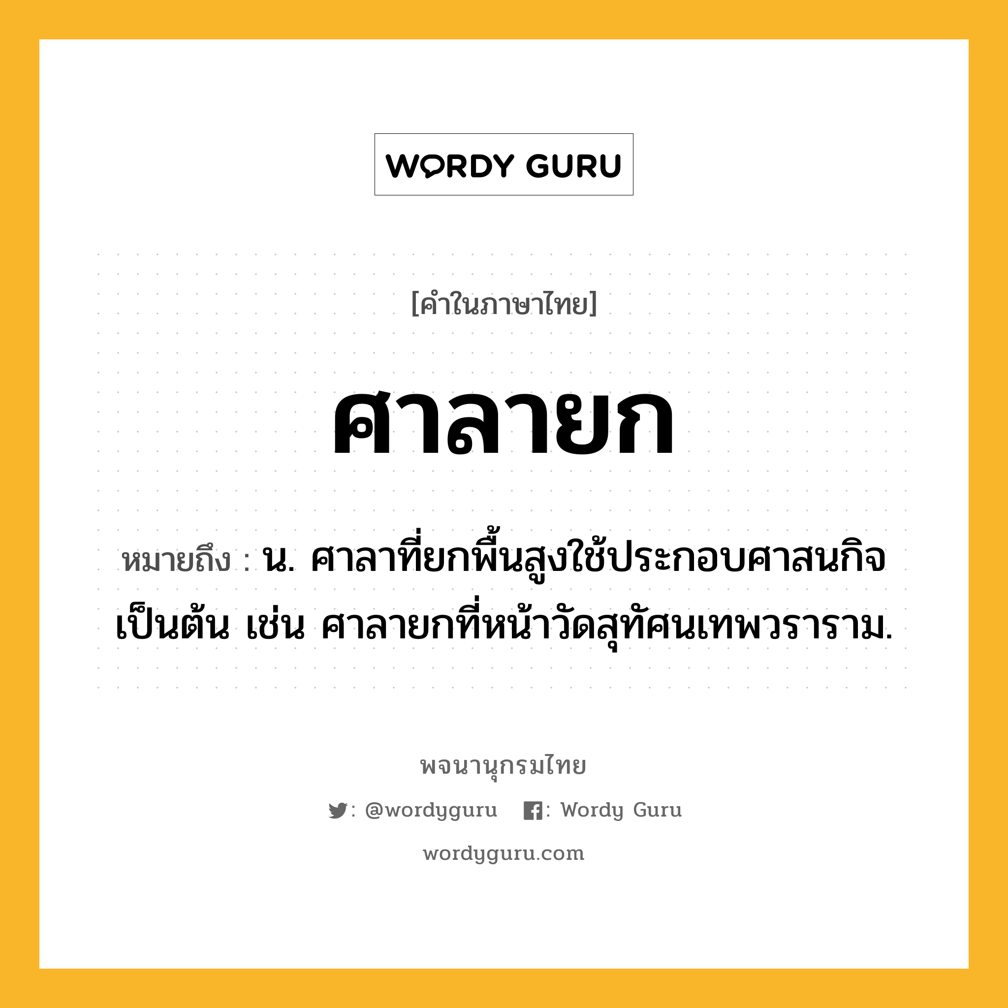 ศาลายก ความหมาย หมายถึงอะไร?, คำในภาษาไทย ศาลายก หมายถึง น. ศาลาที่ยกพื้นสูงใช้ประกอบศาสนกิจเป็นต้น เช่น ศาลายกที่หน้าวัดสุทัศนเทพวราราม.