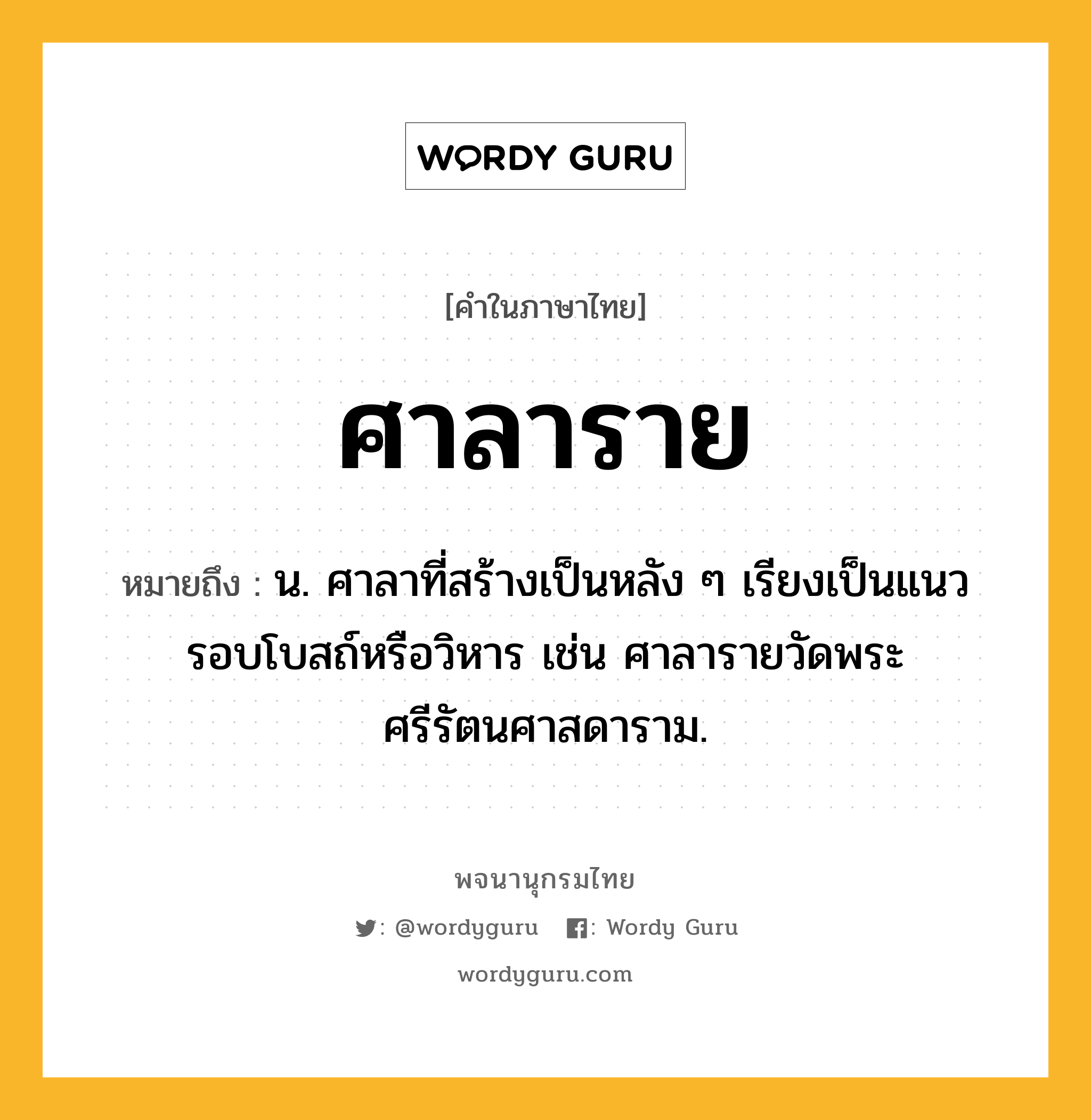 ศาลาราย ความหมาย หมายถึงอะไร?, คำในภาษาไทย ศาลาราย หมายถึง น. ศาลาที่สร้างเป็นหลัง ๆ เรียงเป็นแนวรอบโบสถ์หรือวิหาร เช่น ศาลารายวัดพระศรีรัตนศาสดาราม.