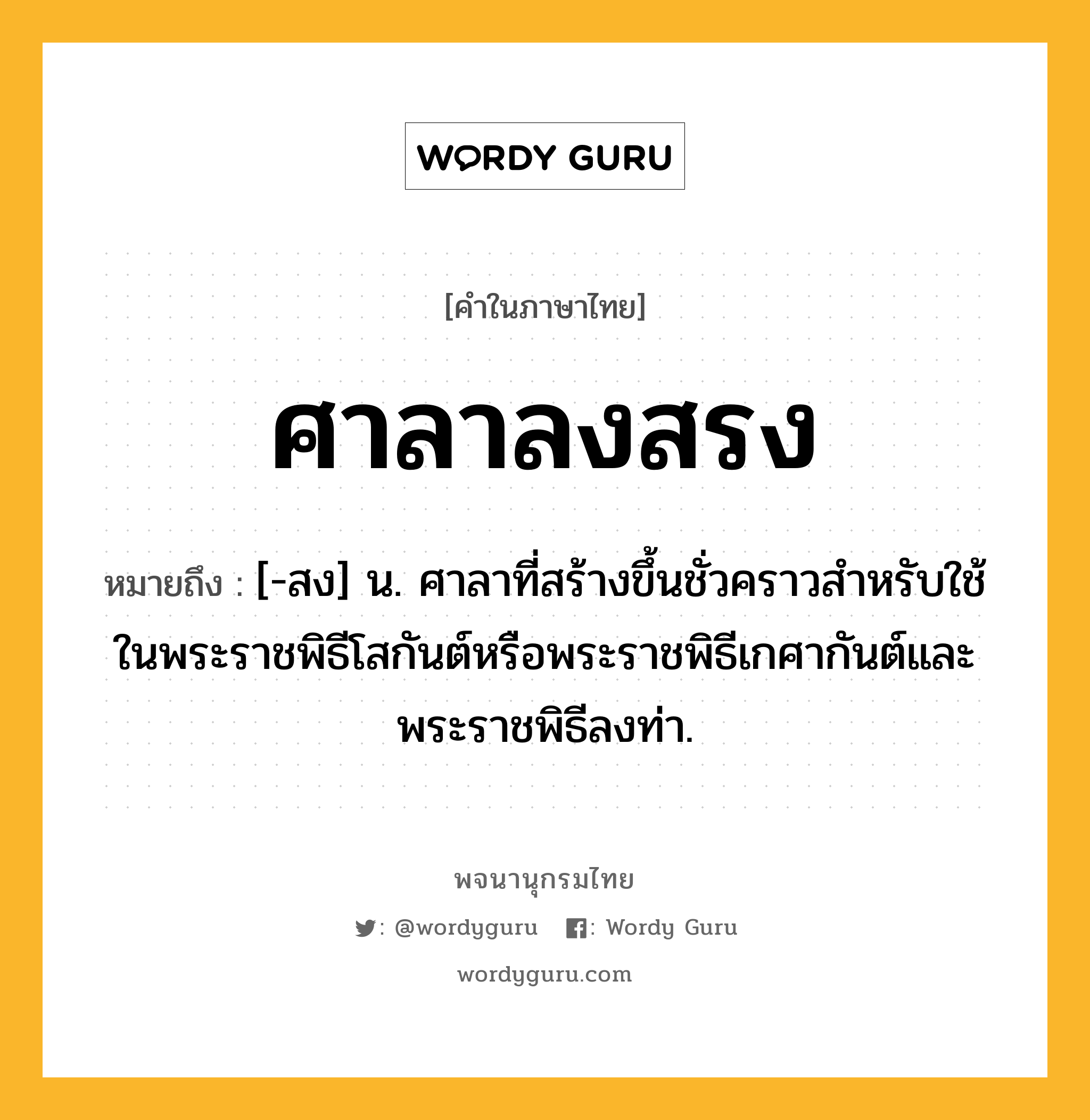 ศาลาลงสรง ความหมาย หมายถึงอะไร?, คำในภาษาไทย ศาลาลงสรง หมายถึง [-สง] น. ศาลาที่สร้างขึ้นชั่วคราวสำหรับใช้ในพระราชพิธีโสกันต์หรือพระราชพิธีเกศากันต์และพระราชพิธีลงท่า.