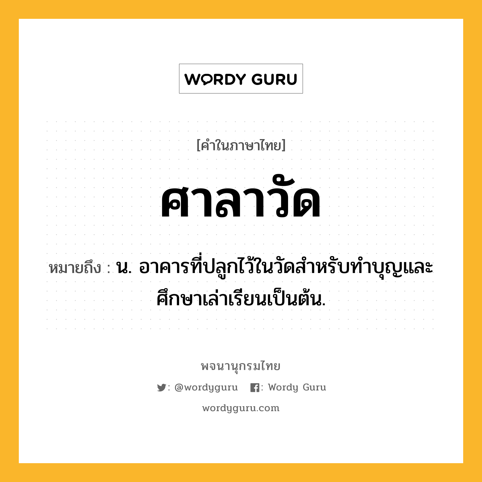 ศาลาวัด ความหมาย หมายถึงอะไร?, คำในภาษาไทย ศาลาวัด หมายถึง น. อาคารที่ปลูกไว้ในวัดสำหรับทำบุญและศึกษาเล่าเรียนเป็นต้น.