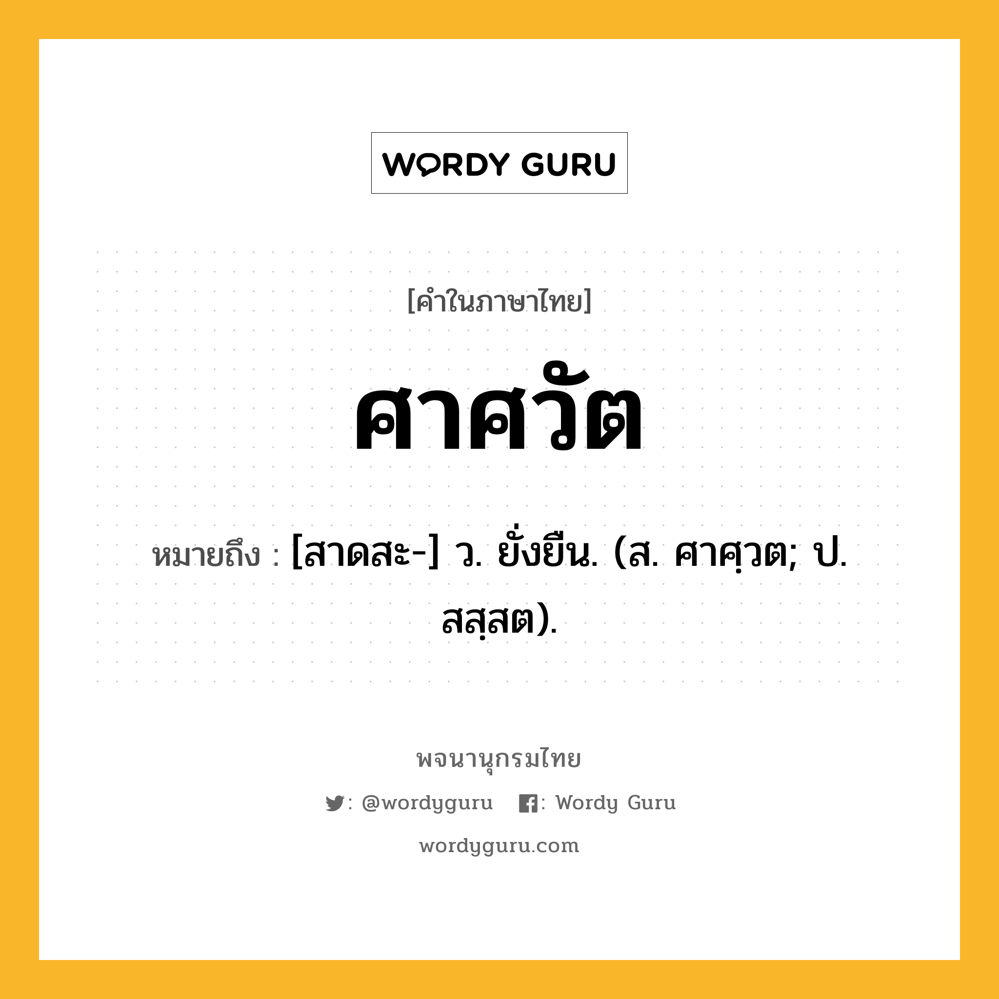 ศาศวัต ความหมาย หมายถึงอะไร?, คำในภาษาไทย ศาศวัต หมายถึง [สาดสะ-] ว. ยั่งยืน. (ส. ศาศฺวต; ป. สสฺสต).