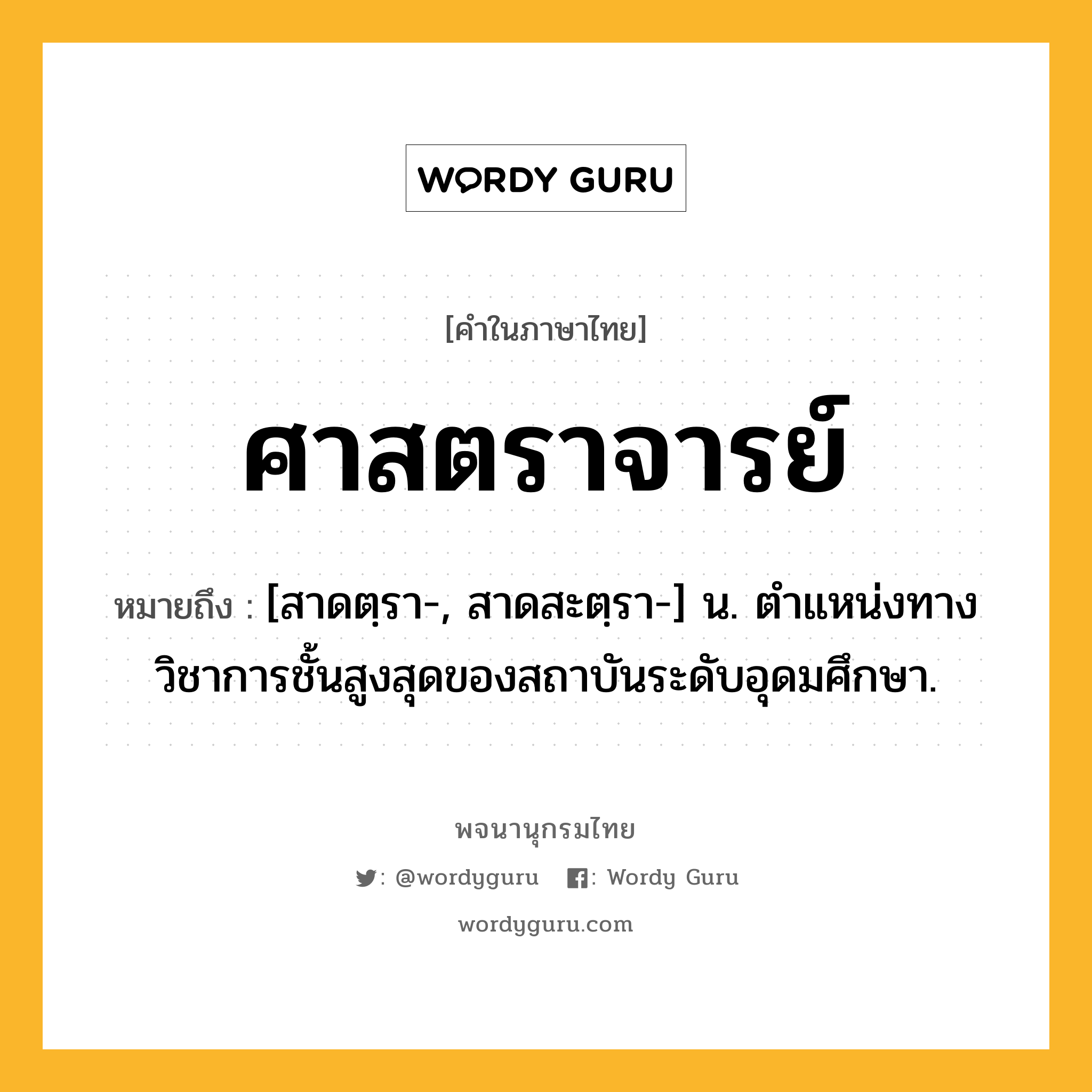 ศาสตราจารย์ ความหมาย หมายถึงอะไร?, คำในภาษาไทย ศาสตราจารย์ หมายถึง [สาดตฺรา-, สาดสะตฺรา-] น. ตําแหน่งทางวิชาการชั้นสูงสุดของสถาบันระดับอุดมศึกษา.