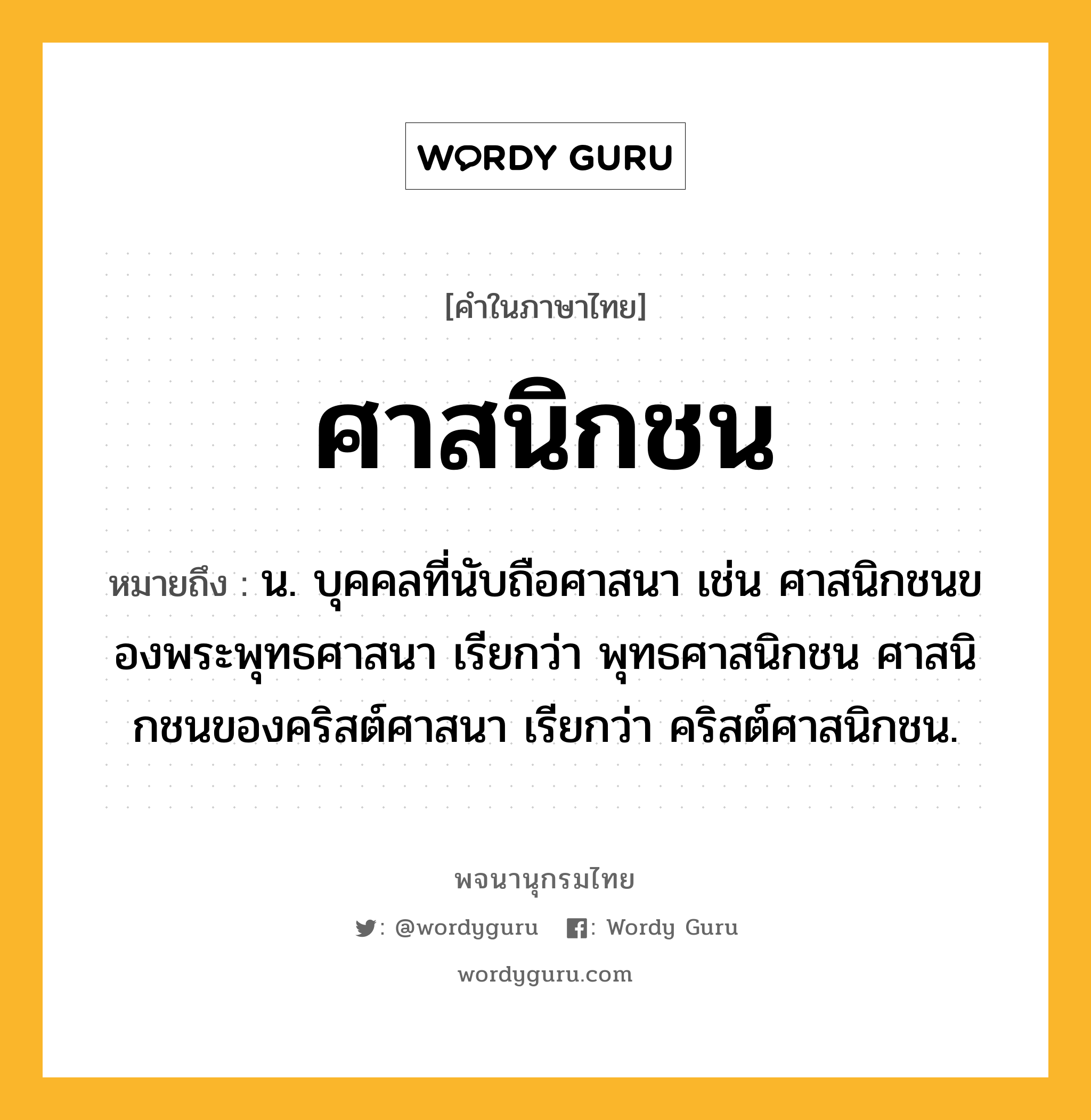 ศาสนิกชน ความหมาย หมายถึงอะไร?, คำในภาษาไทย ศาสนิกชน หมายถึง น. บุคคลที่นับถือศาสนา เช่น ศาสนิกชนของพระพุทธศาสนา เรียกว่า พุทธศาสนิกชน ศาสนิกชนของคริสต์ศาสนา เรียกว่า คริสต์ศาสนิกชน.