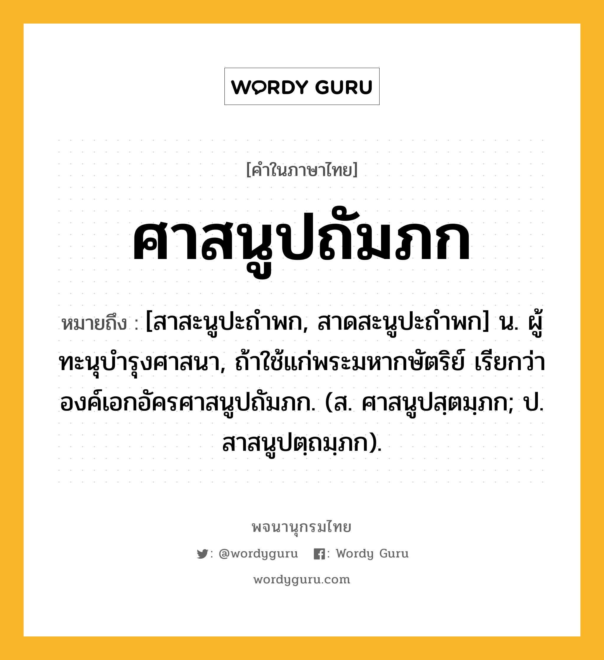 ศาสนูปถัมภก ความหมาย หมายถึงอะไร?, คำในภาษาไทย ศาสนูปถัมภก หมายถึง [สาสะนูปะถําพก, สาดสะนูปะถําพก] น. ผู้ทะนุบํารุงศาสนา, ถ้าใช้แก่พระมหากษัตริย์ เรียกว่า องค์เอกอัครศาสนูปถัมภก. (ส. ศาสนูปสฺตมฺภก; ป. สาสนูปตฺถมฺภก).