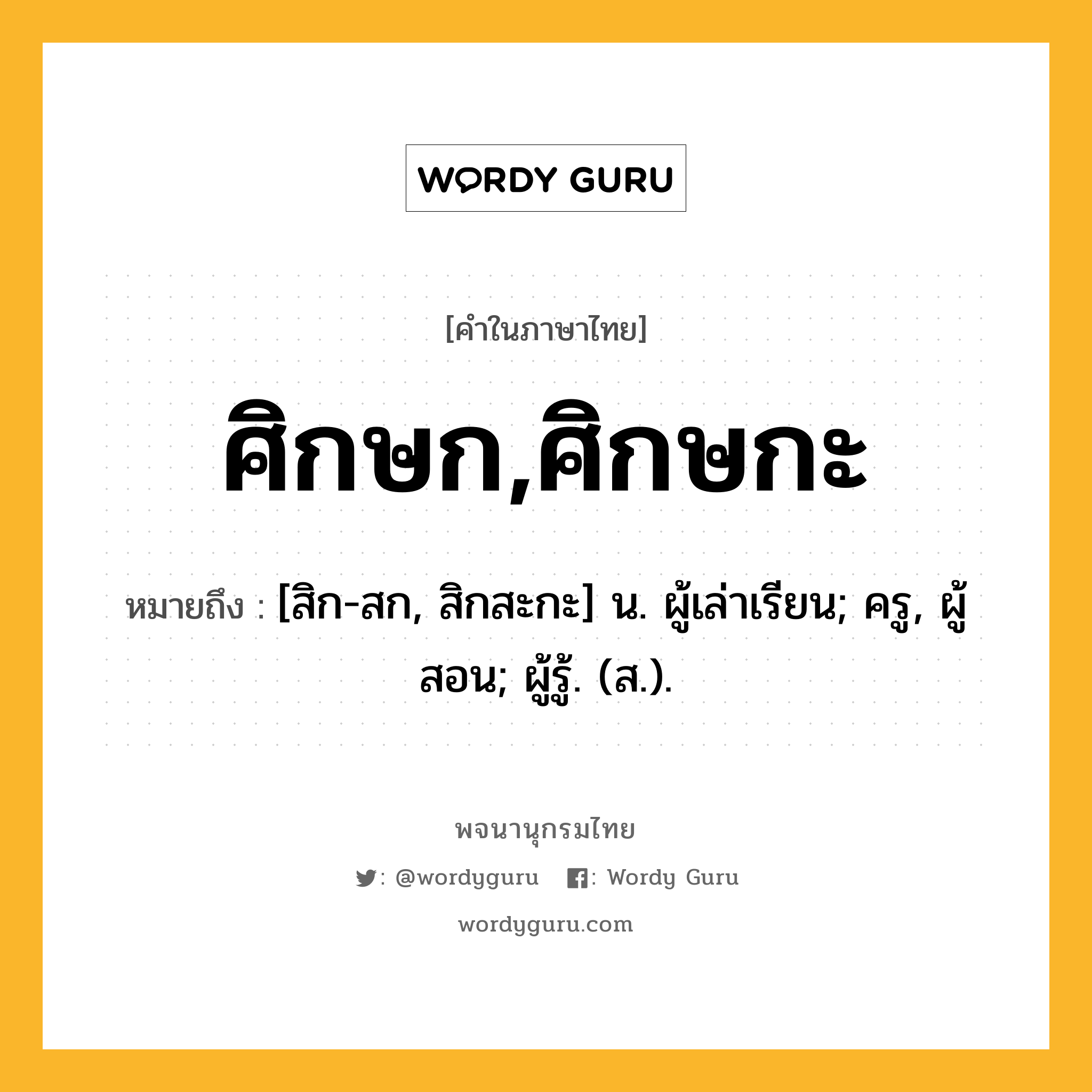 ศิกษก,ศิกษกะ ความหมาย หมายถึงอะไร?, คำในภาษาไทย ศิกษก,ศิกษกะ หมายถึง [สิก-สก, สิกสะกะ] น. ผู้เล่าเรียน; ครู, ผู้สอน; ผู้รู้. (ส.).