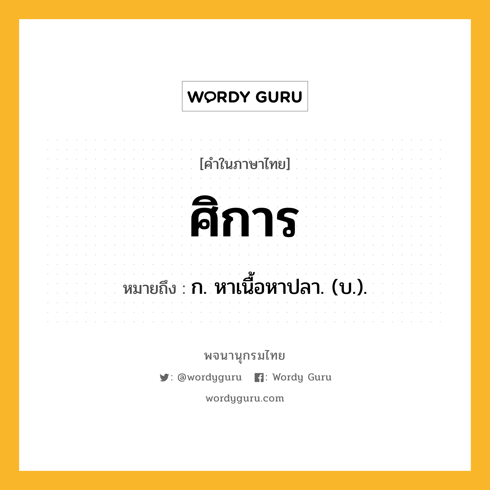 ศิการ ความหมาย หมายถึงอะไร?, คำในภาษาไทย ศิการ หมายถึง ก. หาเนื้อหาปลา. (บ.).