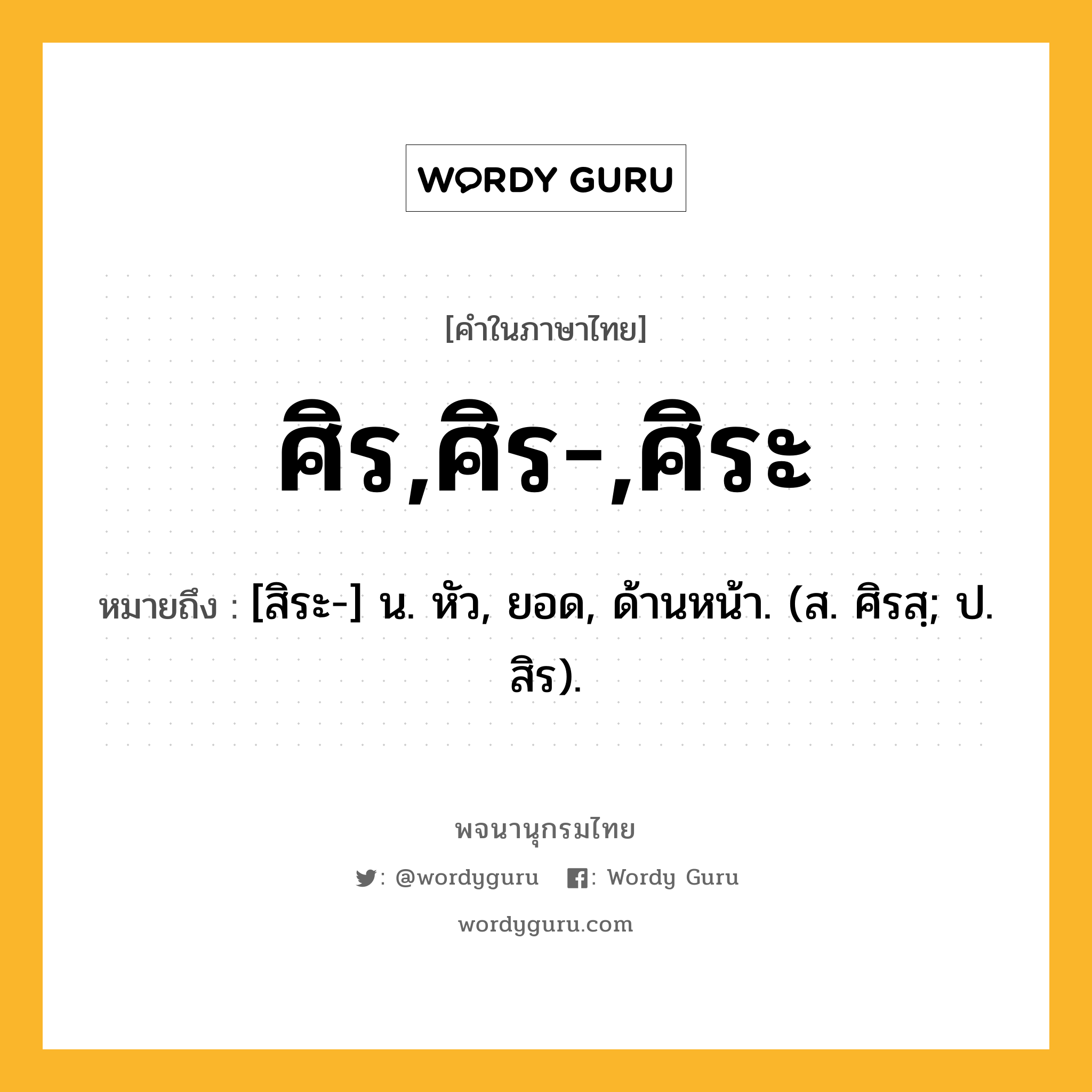 ศิร,ศิร-,ศิระ ความหมาย หมายถึงอะไร?, คำในภาษาไทย ศิร,ศิร-,ศิระ หมายถึง [สิระ-] น. หัว, ยอด, ด้านหน้า. (ส. ศิรสฺ; ป. สิร).