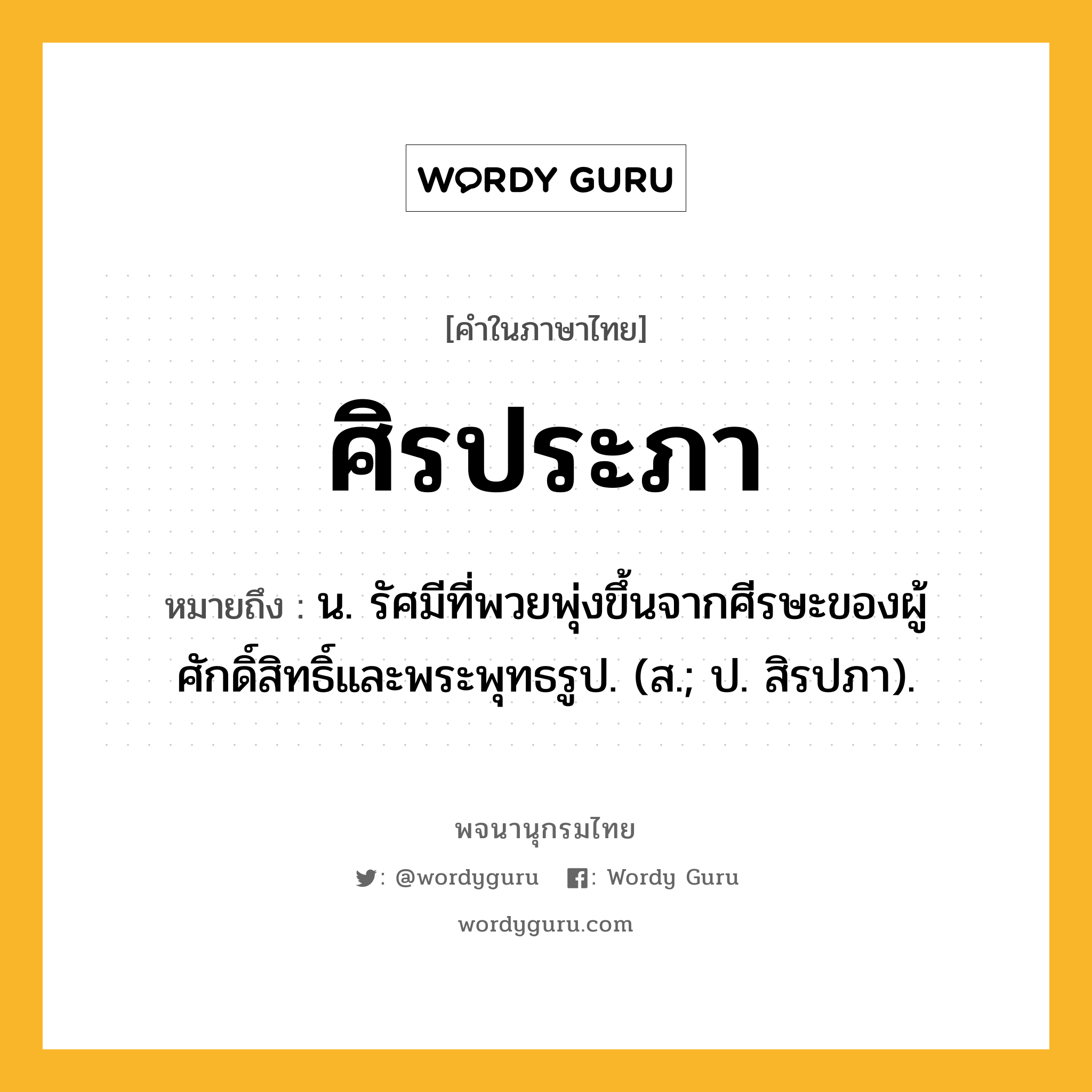 ศิรประภา ความหมาย หมายถึงอะไร?, คำในภาษาไทย ศิรประภา หมายถึง น. รัศมีที่พวยพุ่งขึ้นจากศีรษะของผู้ศักดิ์สิทธิ์และพระพุทธรูป. (ส.; ป. สิรปภา).