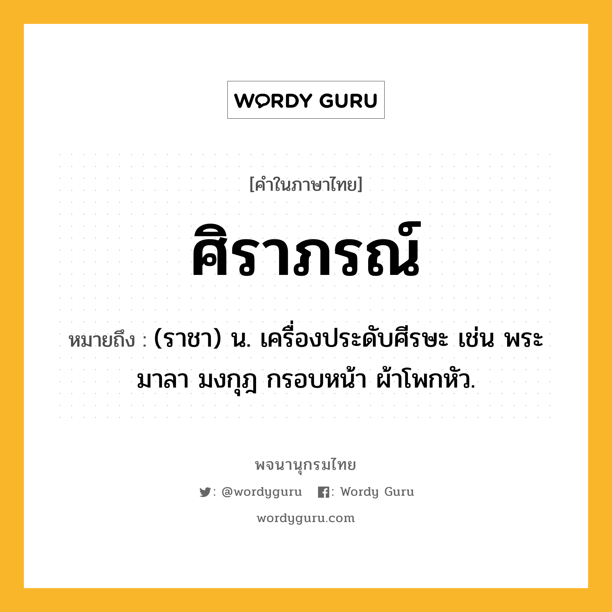 ศิราภรณ์ ความหมาย หมายถึงอะไร?, คำในภาษาไทย ศิราภรณ์ หมายถึง (ราชา) น. เครื่องประดับศีรษะ เช่น พระมาลา มงกุฎ กรอบหน้า ผ้าโพกหัว.