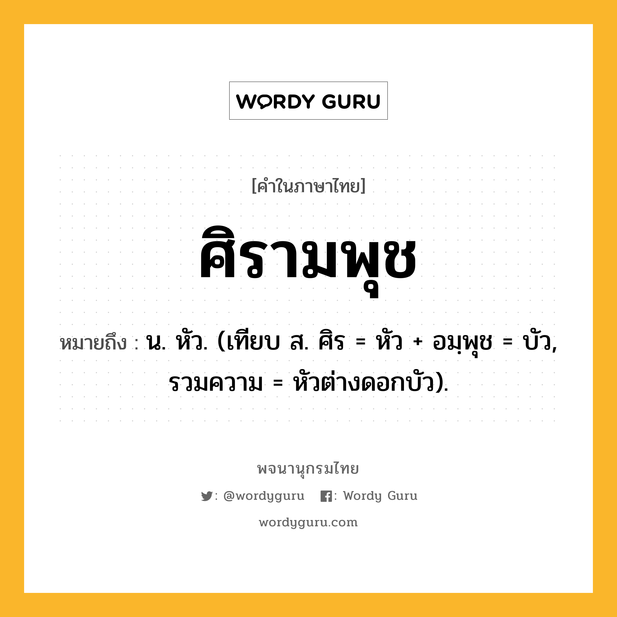 ศิรามพุช ความหมาย หมายถึงอะไร?, คำในภาษาไทย ศิรามพุช หมายถึง น. หัว. (เทียบ ส. ศิร = หัว + อมฺพุช = บัว, รวมความ = หัวต่างดอกบัว).