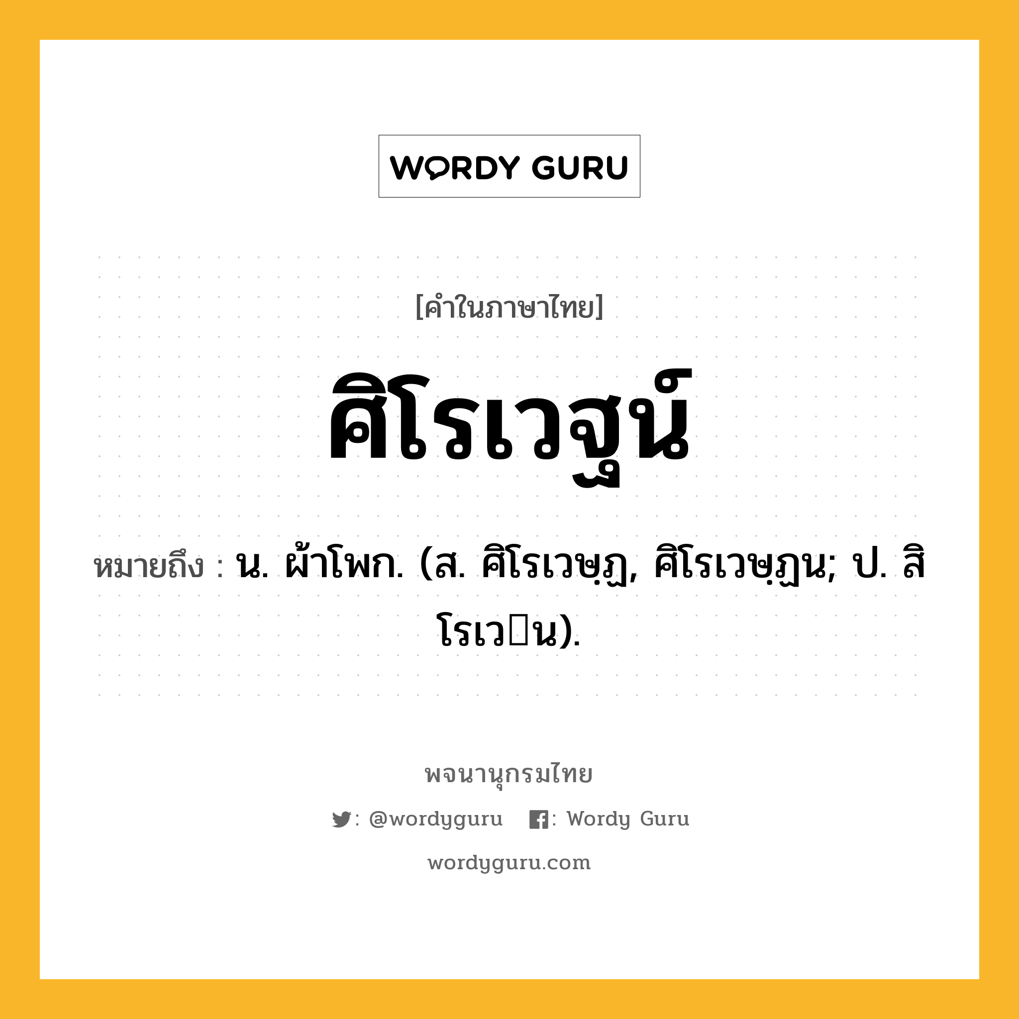 ศิโรเวฐน์ ความหมาย หมายถึงอะไร?, คำในภาษาไทย ศิโรเวฐน์ หมายถึง น. ผ้าโพก. (ส. ศิโรเวษฺฏ, ศิโรเวษฺฏน; ป. สิโรเวน).