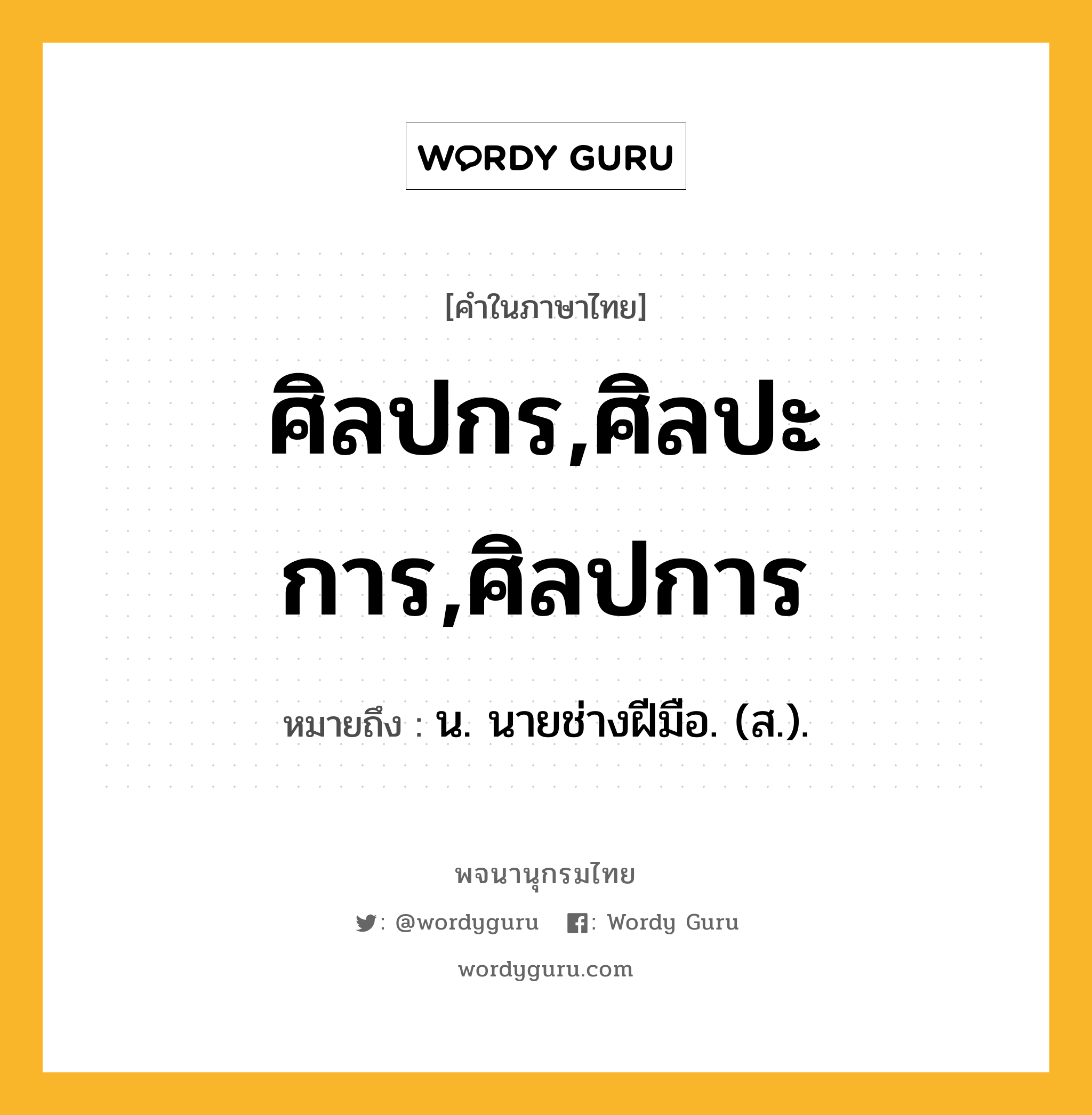 ศิลปกร,ศิลปะการ,ศิลปการ ความหมาย หมายถึงอะไร?, คำในภาษาไทย ศิลปกร,ศิลปะการ,ศิลปการ หมายถึง น. นายช่างฝีมือ. (ส.).