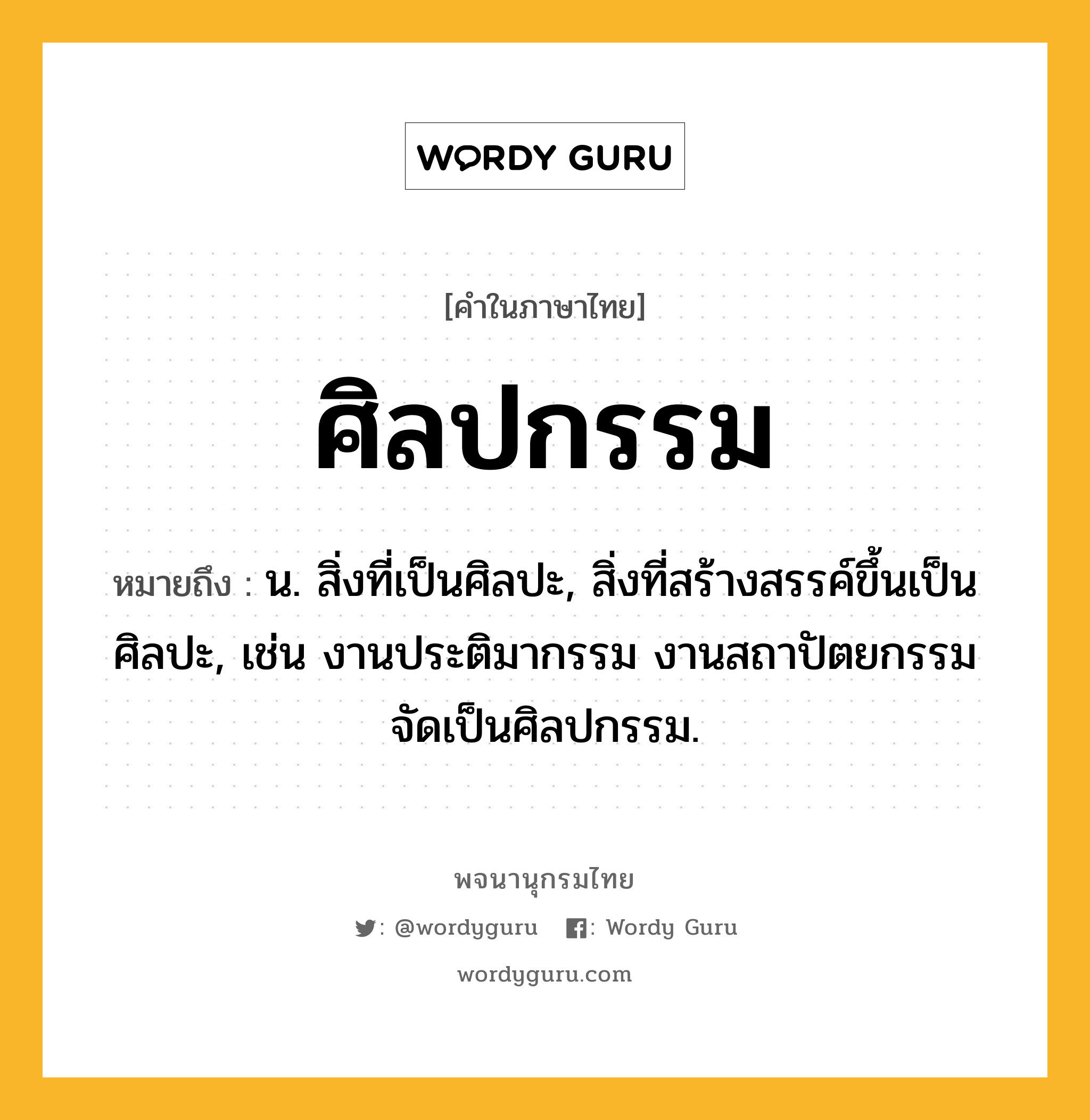 ศิลปกรรม ความหมาย หมายถึงอะไร?, คำในภาษาไทย ศิลปกรรม หมายถึง น. สิ่งที่เป็นศิลปะ, สิ่งที่สร้างสรรค์ขึ้นเป็นศิลปะ, เช่น งานประติมากรรม งานสถาปัตยกรรมจัดเป็นศิลปกรรม.