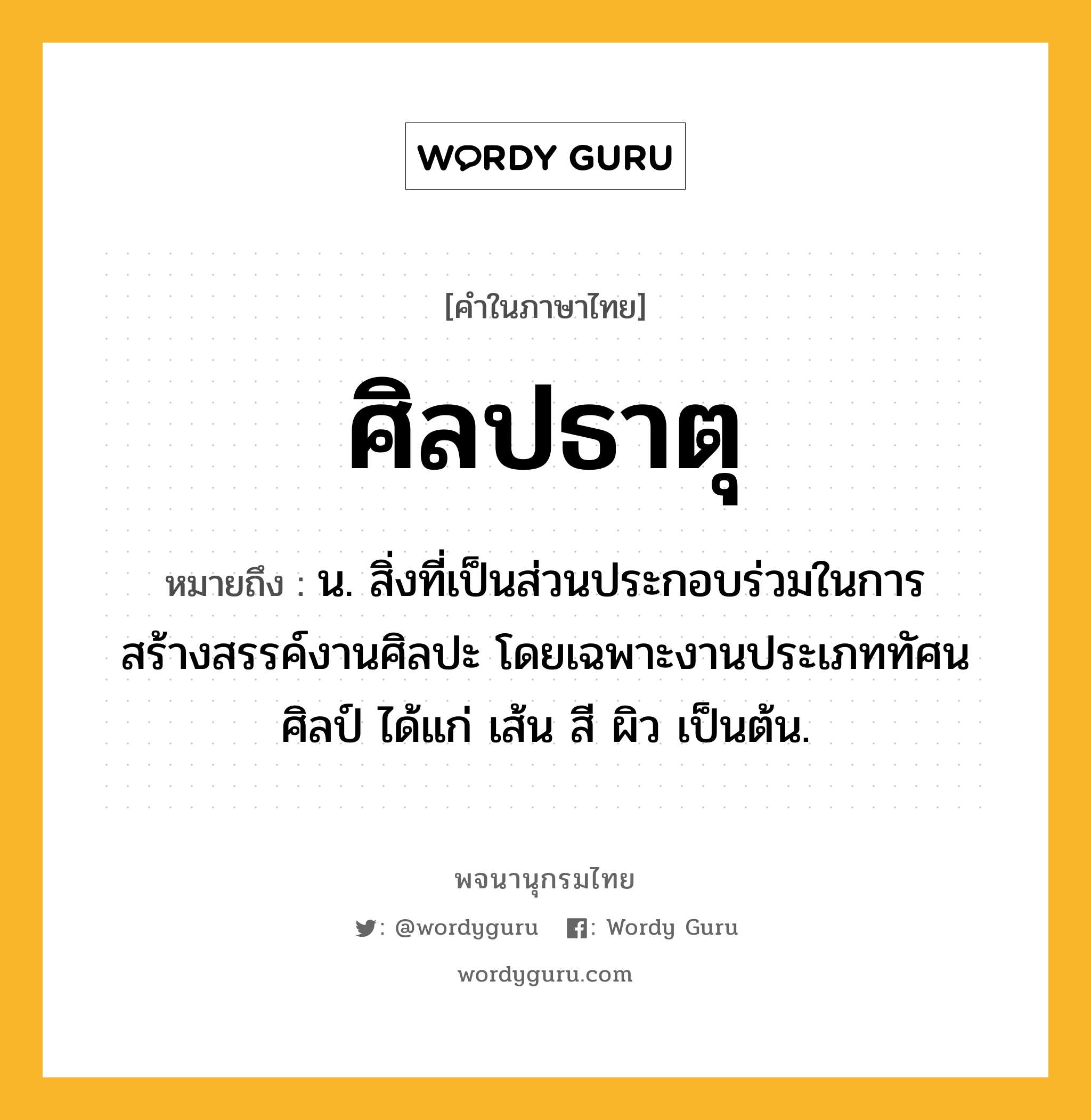 ศิลปธาตุ ความหมาย หมายถึงอะไร?, คำในภาษาไทย ศิลปธาตุ หมายถึง น. สิ่งที่เป็นส่วนประกอบร่วมในการสร้างสรรค์งานศิลปะ โดยเฉพาะงานประเภททัศนศิลป์ ได้แก่ เส้น สี ผิว เป็นต้น.