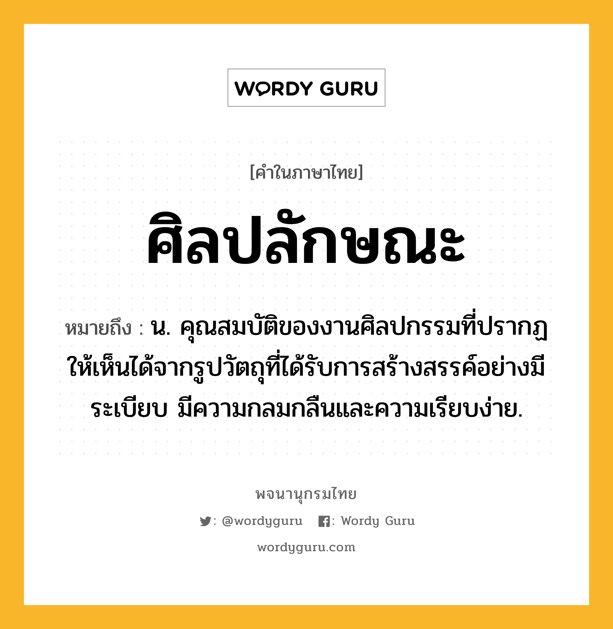 ศิลปลักษณะ ความหมาย หมายถึงอะไร?, คำในภาษาไทย ศิลปลักษณะ หมายถึง น. คุณสมบัติของงานศิลปกรรมที่ปรากฏให้เห็นได้จากรูปวัตถุที่ได้รับการสร้างสรรค์อย่างมีระเบียบ มีความกลมกลืนและความเรียบง่าย.