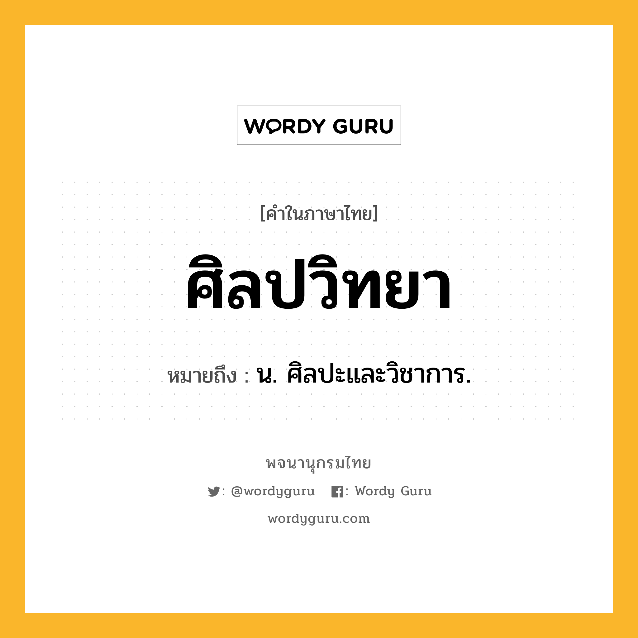 ศิลปวิทยา ความหมาย หมายถึงอะไร?, คำในภาษาไทย ศิลปวิทยา หมายถึง น. ศิลปะและวิชาการ.