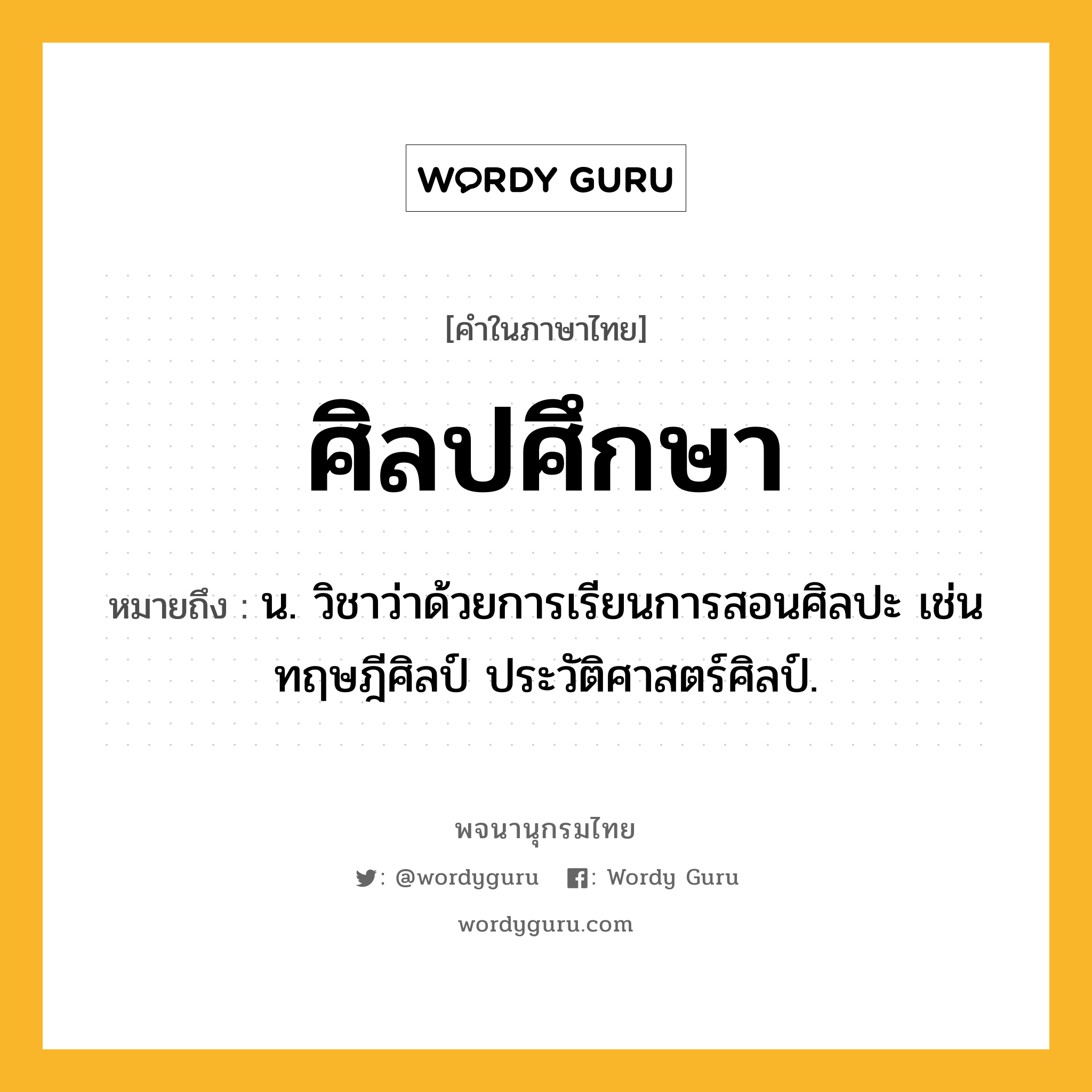 ศิลปศึกษา ความหมาย หมายถึงอะไร?, คำในภาษาไทย ศิลปศึกษา หมายถึง น. วิชาว่าด้วยการเรียนการสอนศิลปะ เช่น ทฤษฎีศิลป์ ประวัติศาสตร์ศิลป์.