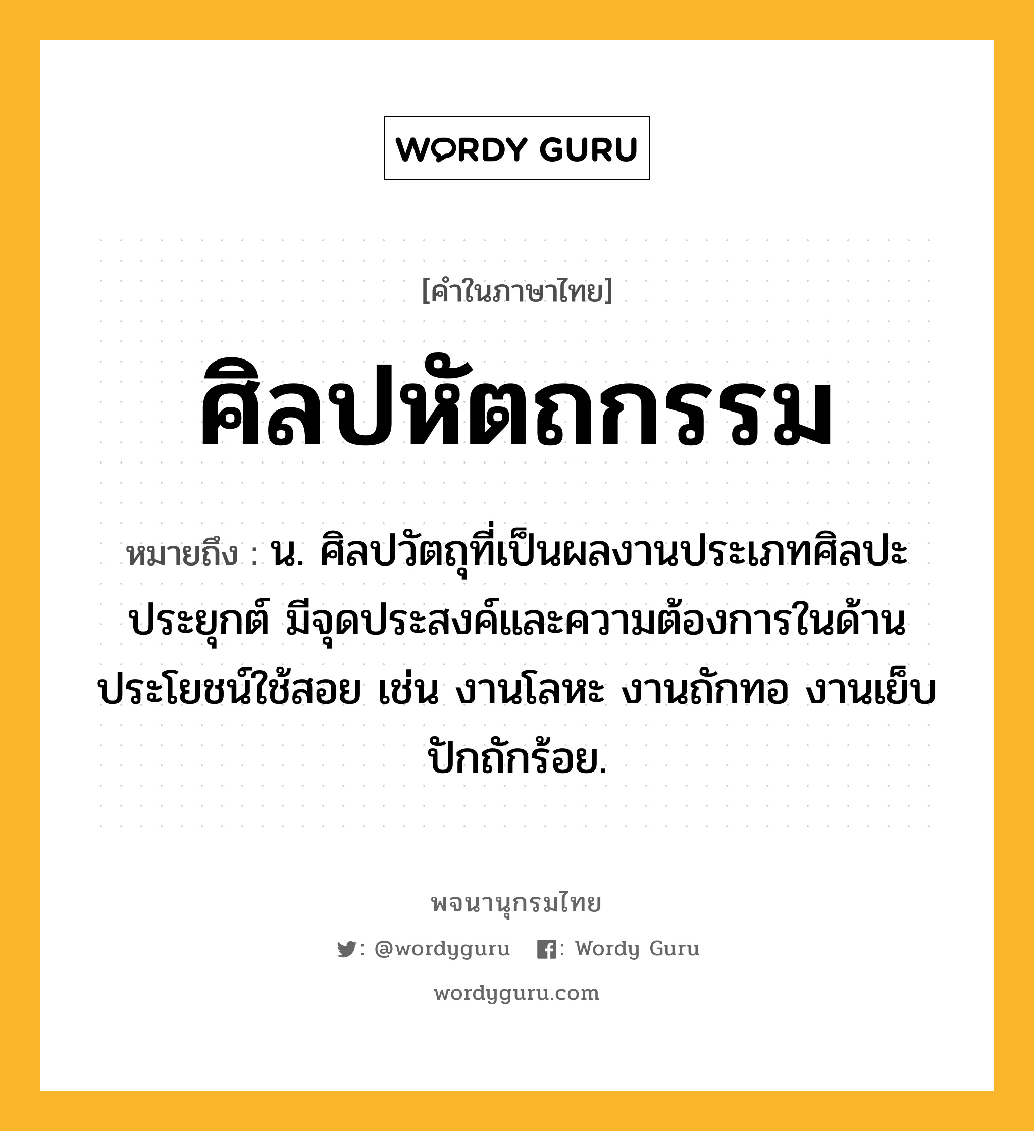 ศิลปหัตถกรรม ความหมาย หมายถึงอะไร?, คำในภาษาไทย ศิลปหัตถกรรม หมายถึง น. ศิลปวัตถุที่เป็นผลงานประเภทศิลปะประยุกต์ มีจุดประสงค์และความต้องการในด้านประโยชน์ใช้สอย เช่น งานโลหะ งานถักทอ งานเย็บปักถักร้อย.