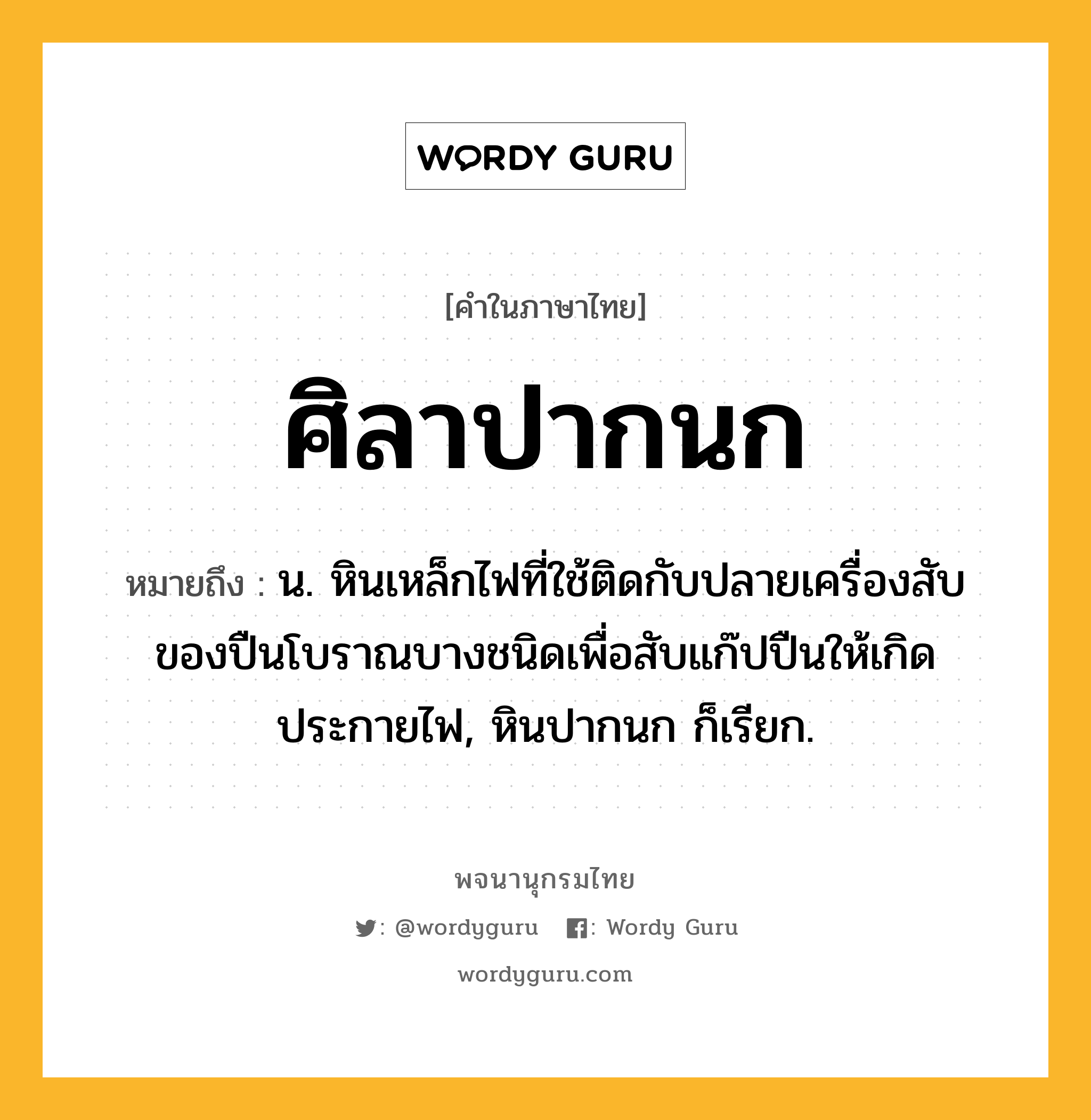 ศิลาปากนก ความหมาย หมายถึงอะไร?, คำในภาษาไทย ศิลาปากนก หมายถึง น. หินเหล็กไฟที่ใช้ติดกับปลายเครื่องสับของปืนโบราณบางชนิดเพื่อสับแก๊ปปืนให้เกิดประกายไฟ, หินปากนก ก็เรียก.