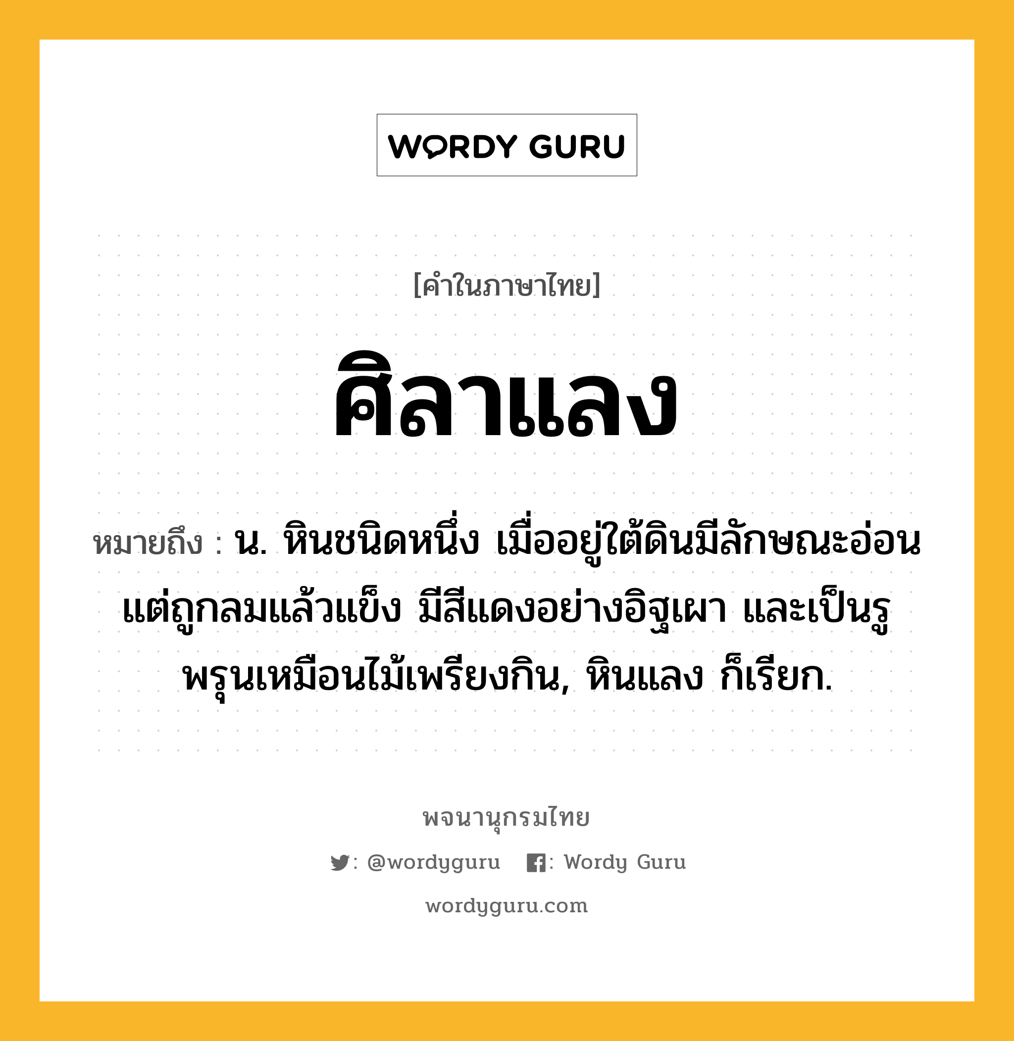 ศิลาแลง ความหมาย หมายถึงอะไร?, คำในภาษาไทย ศิลาแลง หมายถึง น. หินชนิดหนึ่ง เมื่ออยู่ใต้ดินมีลักษณะอ่อน แต่ถูกลมแล้วแข็ง มีสีแดงอย่างอิฐเผา และเป็นรูพรุนเหมือนไม้เพรียงกิน, หินแลง ก็เรียก.