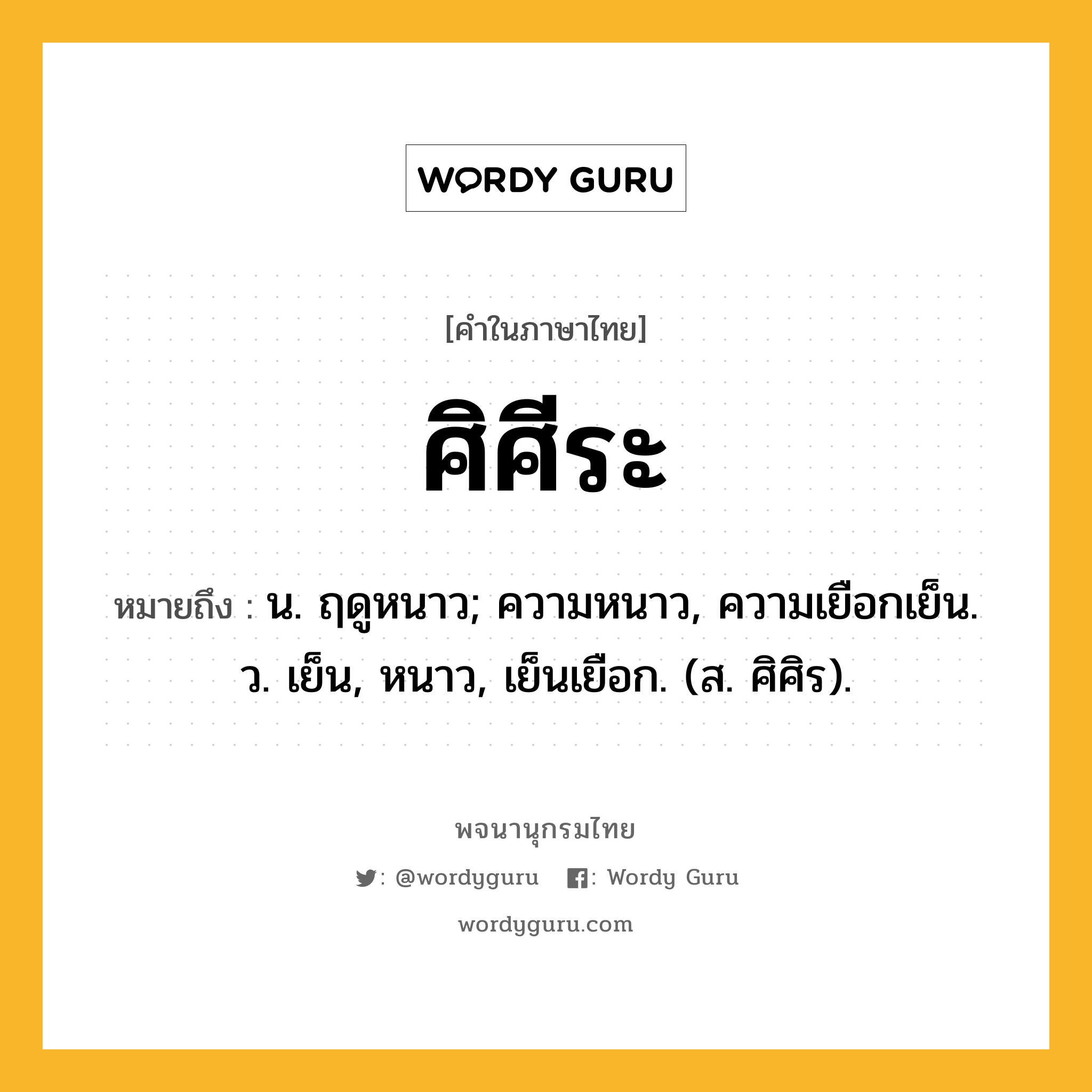 ศิศีระ ความหมาย หมายถึงอะไร?, คำในภาษาไทย ศิศีระ หมายถึง น. ฤดูหนาว; ความหนาว, ความเยือกเย็น. ว. เย็น, หนาว, เย็นเยือก. (ส. ศิศิร).