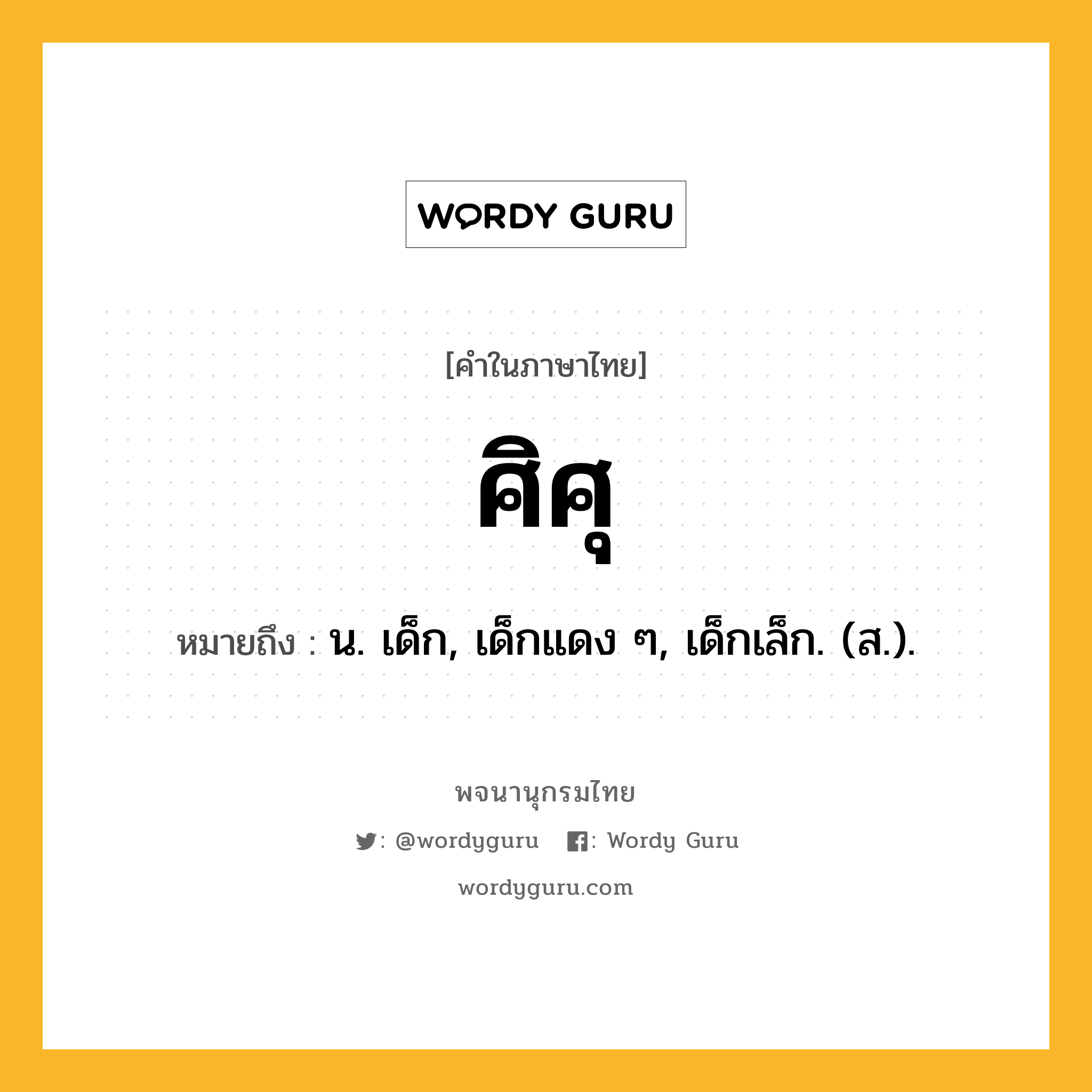 ศิศุ ความหมาย หมายถึงอะไร?, คำในภาษาไทย ศิศุ หมายถึง น. เด็ก, เด็กแดง ๆ, เด็กเล็ก. (ส.).