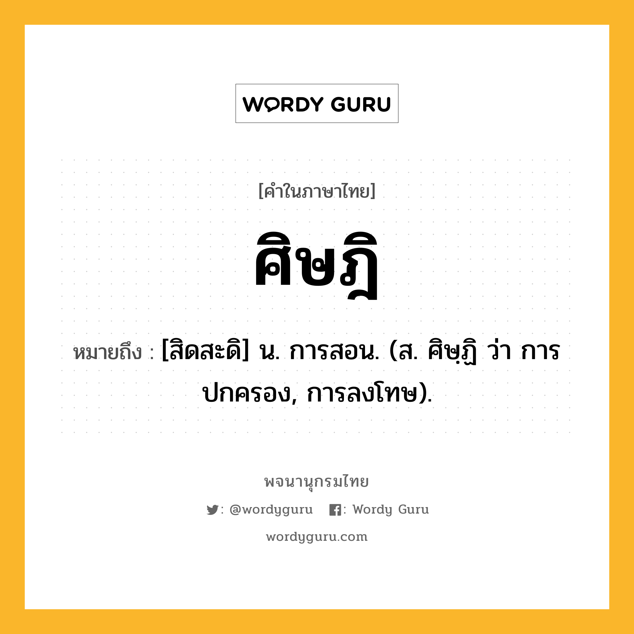 ศิษฎิ ความหมาย หมายถึงอะไร?, คำในภาษาไทย ศิษฎิ หมายถึง [สิดสะดิ] น. การสอน. (ส. ศิษฺฏิ ว่า การปกครอง, การลงโทษ).