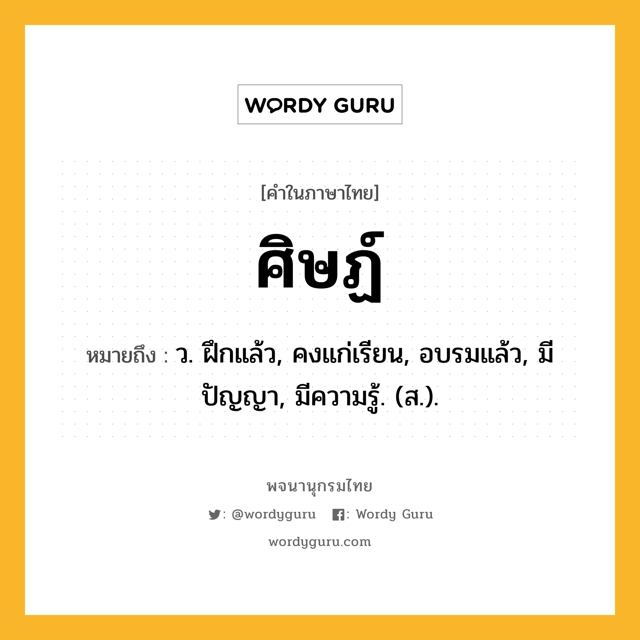 ศิษฏ์ ความหมาย หมายถึงอะไร?, คำในภาษาไทย ศิษฏ์ หมายถึง ว. ฝึกแล้ว, คงแก่เรียน, อบรมแล้ว, มีปัญญา, มีความรู้. (ส.).