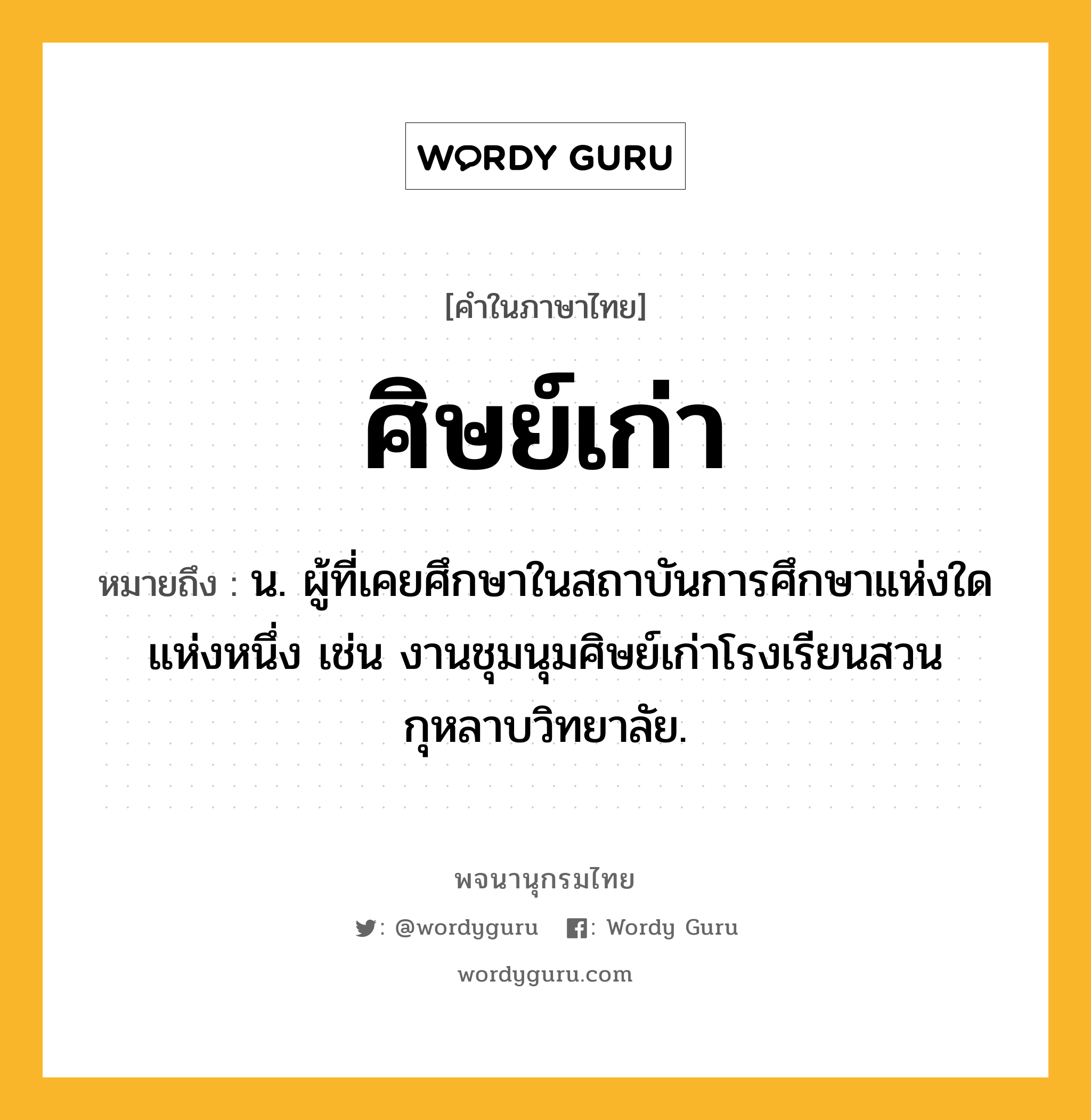 ศิษย์เก่า ความหมาย หมายถึงอะไร?, คำในภาษาไทย ศิษย์เก่า หมายถึง น. ผู้ที่เคยศึกษาในสถาบันการศึกษาแห่งใดแห่งหนึ่ง เช่น งานชุมนุมศิษย์เก่าโรงเรียนสวนกุหลาบวิทยาลัย.