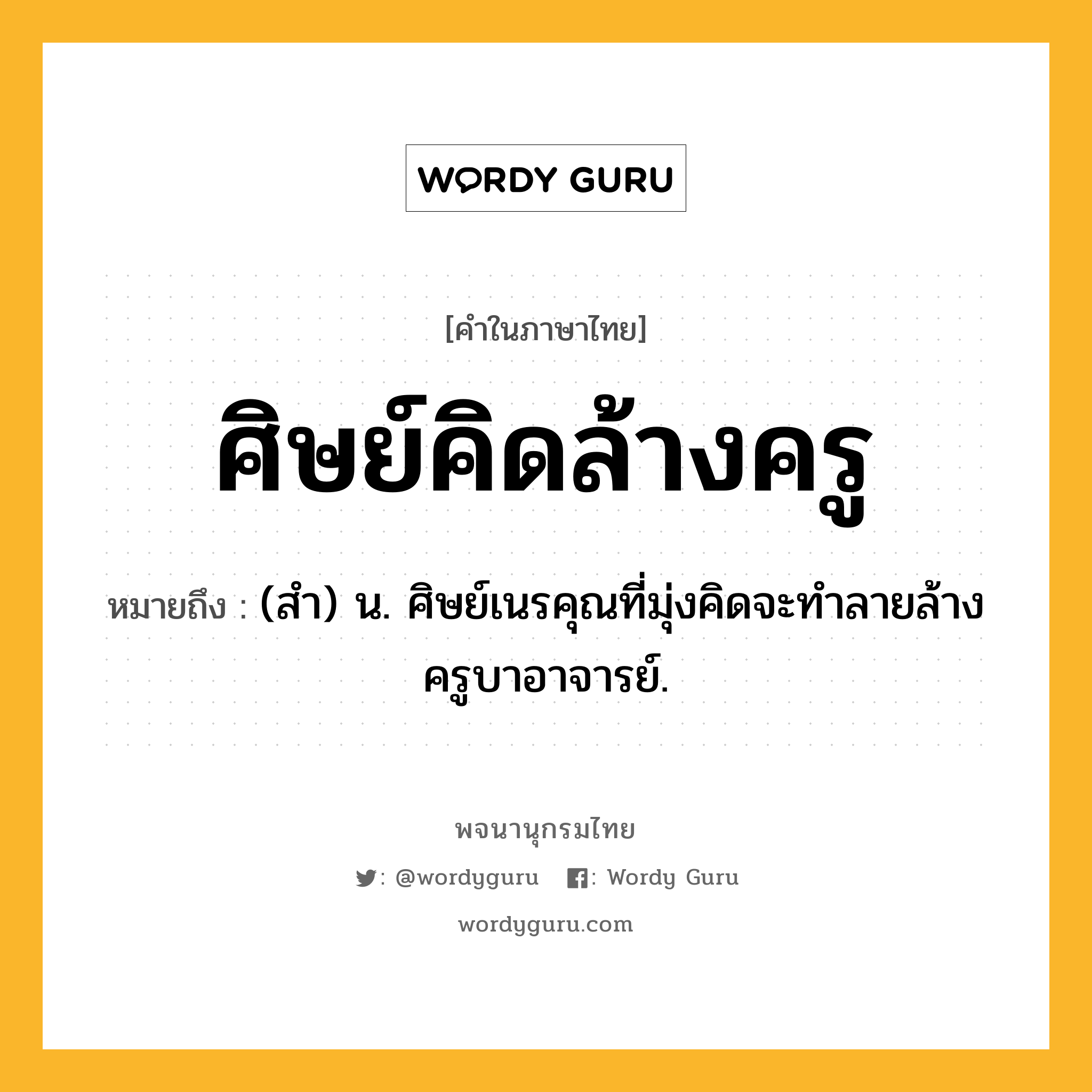 ศิษย์คิดล้างครู ความหมาย หมายถึงอะไร?, คำในภาษาไทย ศิษย์คิดล้างครู หมายถึง (สำ) น. ศิษย์เนรคุณที่มุ่งคิดจะทำลายล้างครูบาอาจารย์.