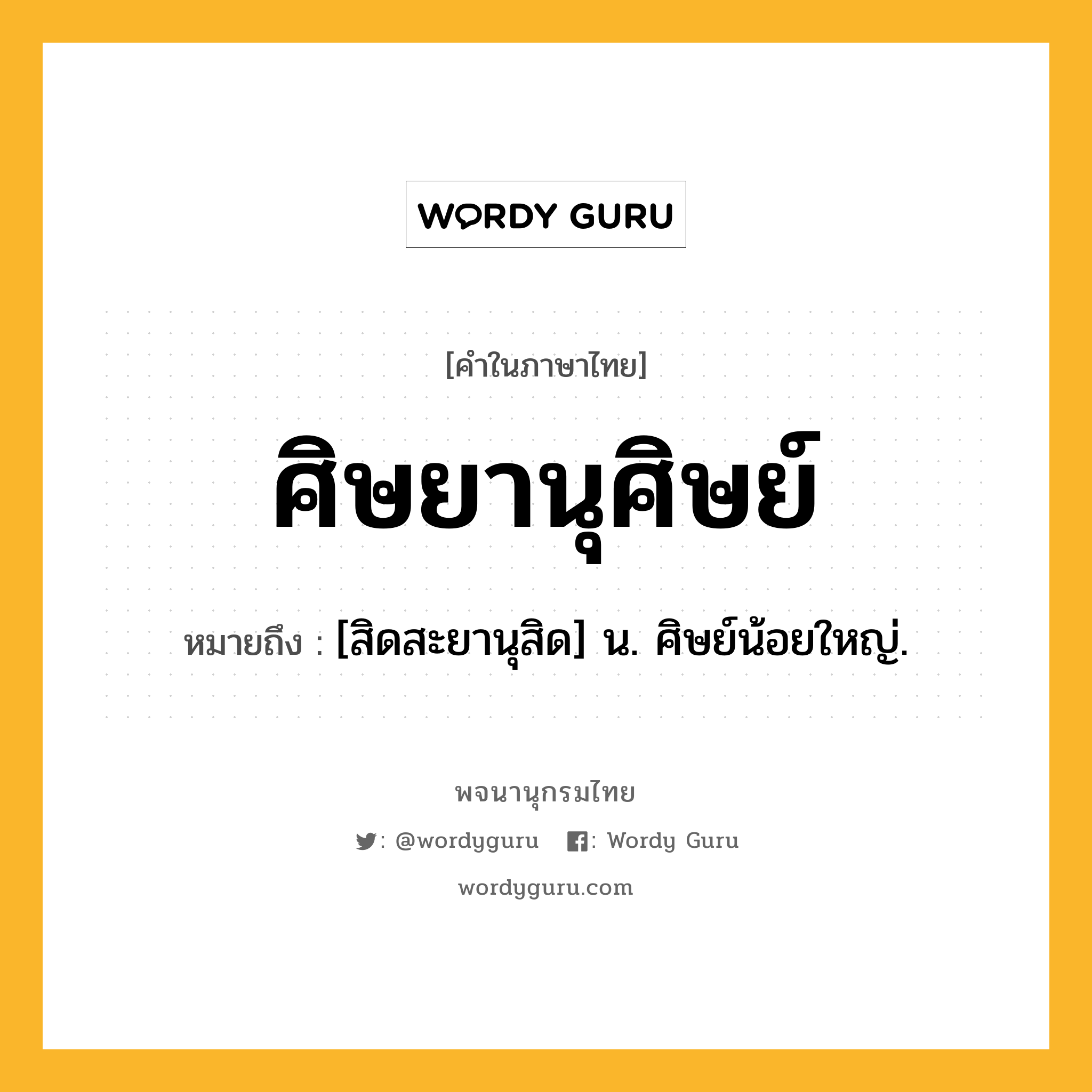 ศิษยานุศิษย์ ความหมาย หมายถึงอะไร?, คำในภาษาไทย ศิษยานุศิษย์ หมายถึง [สิดสะยานุสิด] น. ศิษย์น้อยใหญ่.