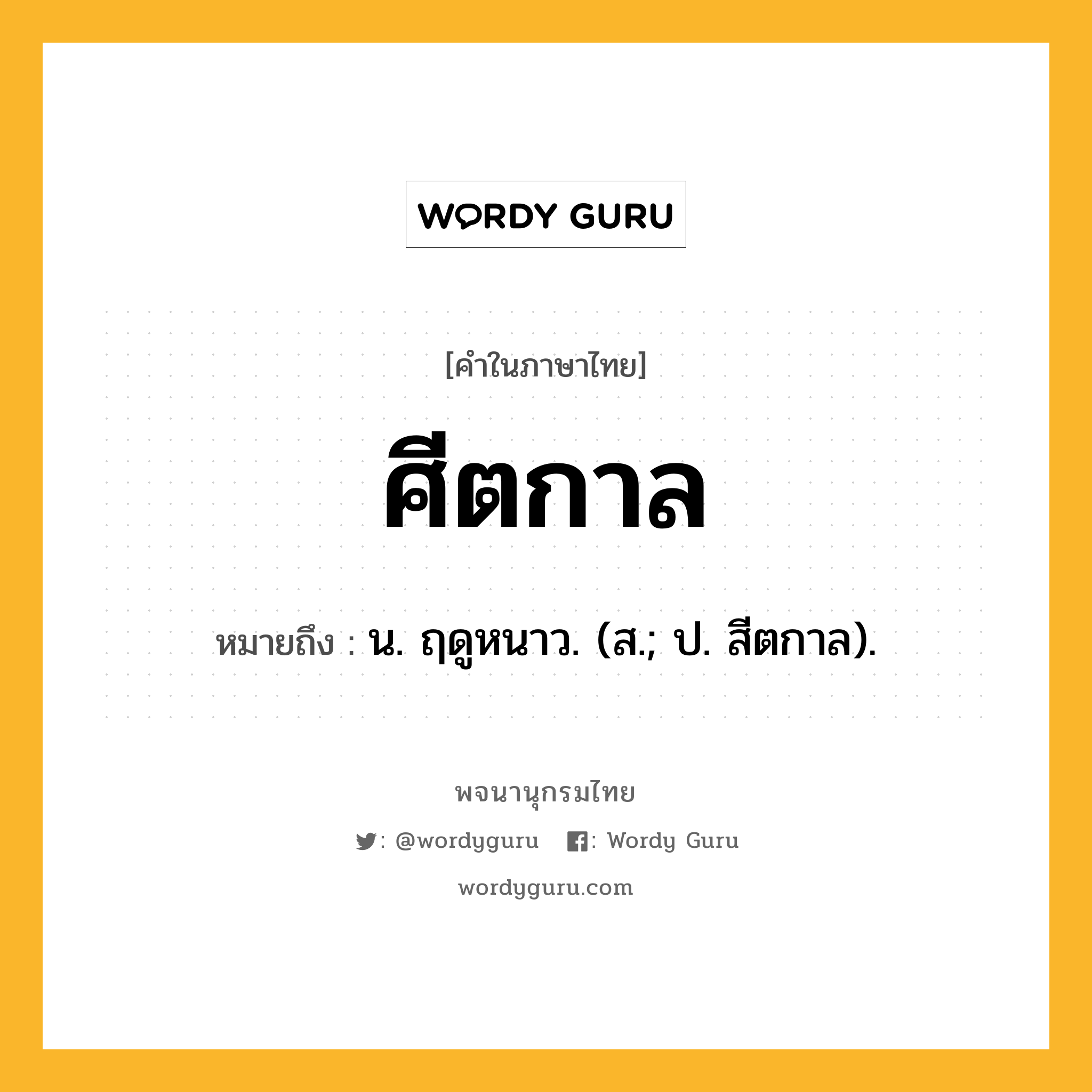 ศีตกาล ความหมาย หมายถึงอะไร?, คำในภาษาไทย ศีตกาล หมายถึง น. ฤดูหนาว. (ส.; ป. สีตกาล).