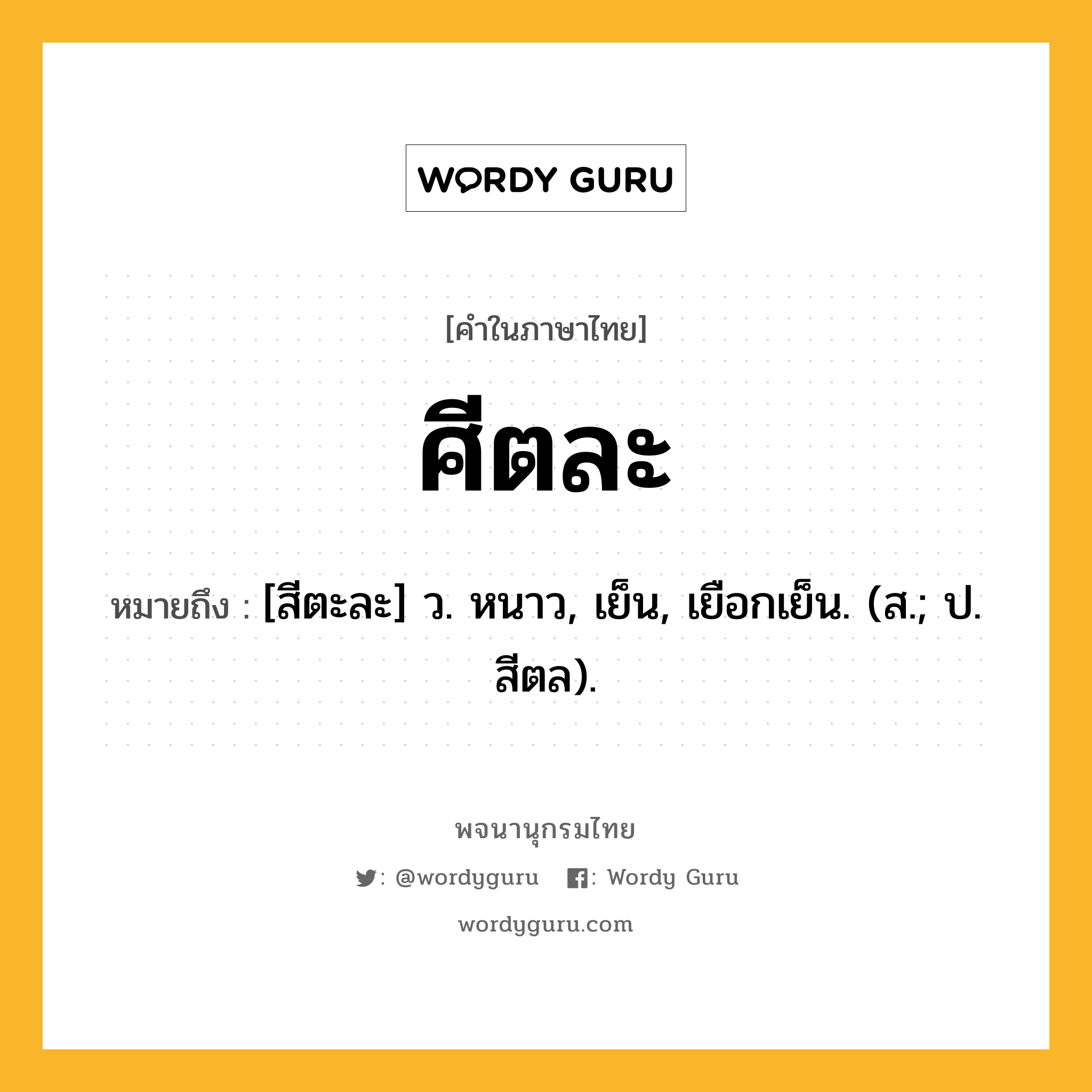 ศีตละ ความหมาย หมายถึงอะไร?, คำในภาษาไทย ศีตละ หมายถึง [สีตะละ] ว. หนาว, เย็น, เยือกเย็น. (ส.; ป. สีตล).