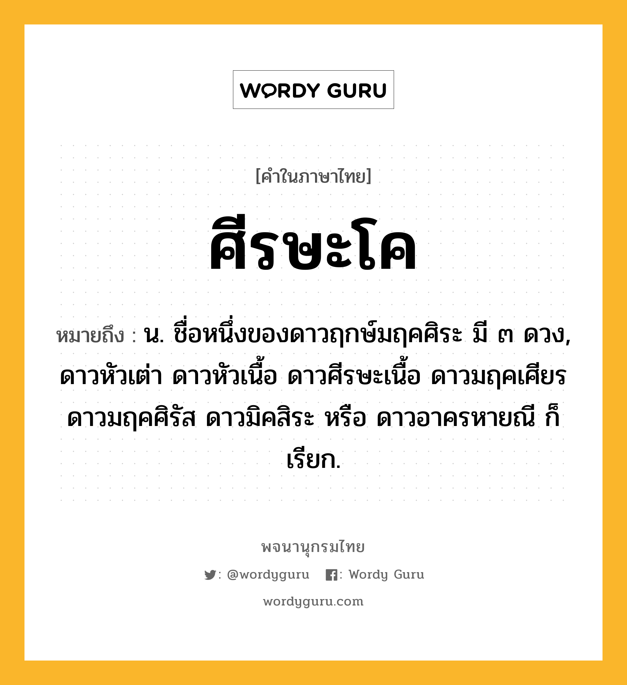 ศีรษะโค ความหมาย หมายถึงอะไร?, คำในภาษาไทย ศีรษะโค หมายถึง น. ชื่อหนึ่งของดาวฤกษ์มฤคศิระ มี ๓ ดวง, ดาวหัวเต่า ดาวหัวเนื้อ ดาวศีรษะเนื้อ ดาวมฤคเศียร ดาวมฤคศิรัส ดาวมิคสิระ หรือ ดาวอาครหายณี ก็เรียก.