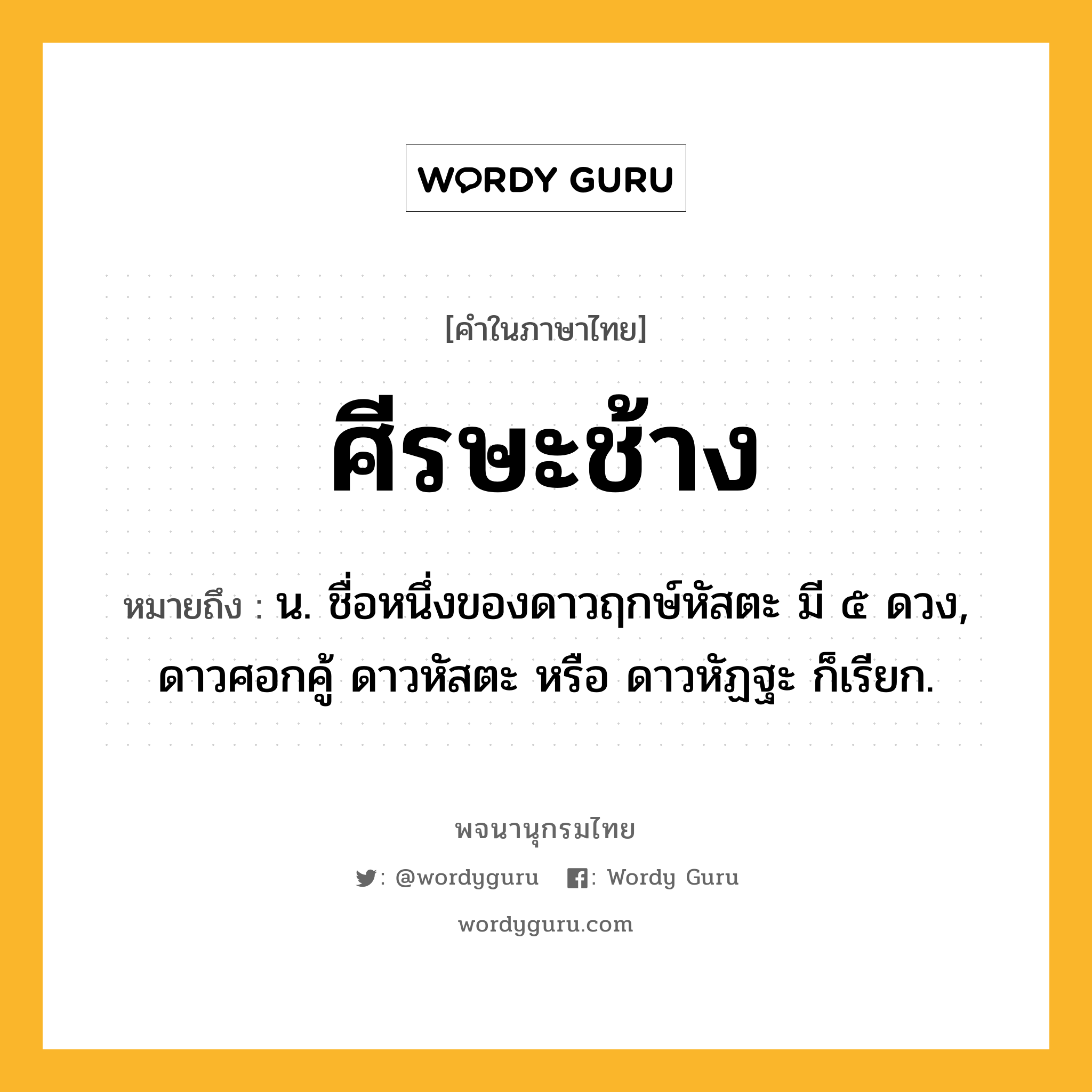 ศีรษะช้าง ความหมาย หมายถึงอะไร?, คำในภาษาไทย ศีรษะช้าง หมายถึง น. ชื่อหนึ่งของดาวฤกษ์หัสตะ มี ๕ ดวง, ดาวศอกคู้ ดาวหัสตะ หรือ ดาวหัฏฐะ ก็เรียก.