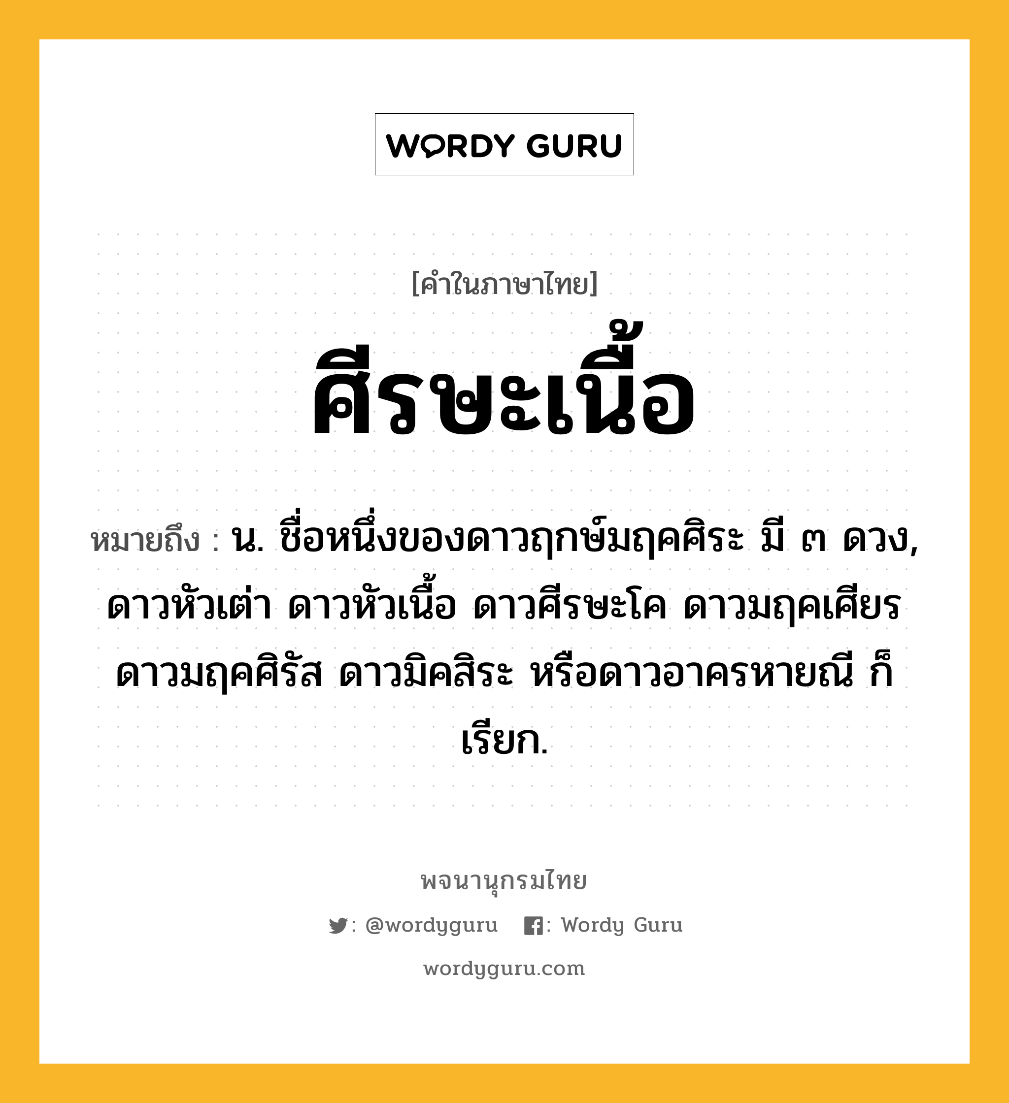 ศีรษะเนื้อ ความหมาย หมายถึงอะไร?, คำในภาษาไทย ศีรษะเนื้อ หมายถึง น. ชื่อหนึ่งของดาวฤกษ์มฤคศิระ มี ๓ ดวง, ดาวหัวเต่า ดาวหัวเนื้อ ดาวศีรษะโค ดาวมฤคเศียร ดาวมฤคศิรัส ดาวมิคสิระ หรือดาวอาครหายณี ก็เรียก.