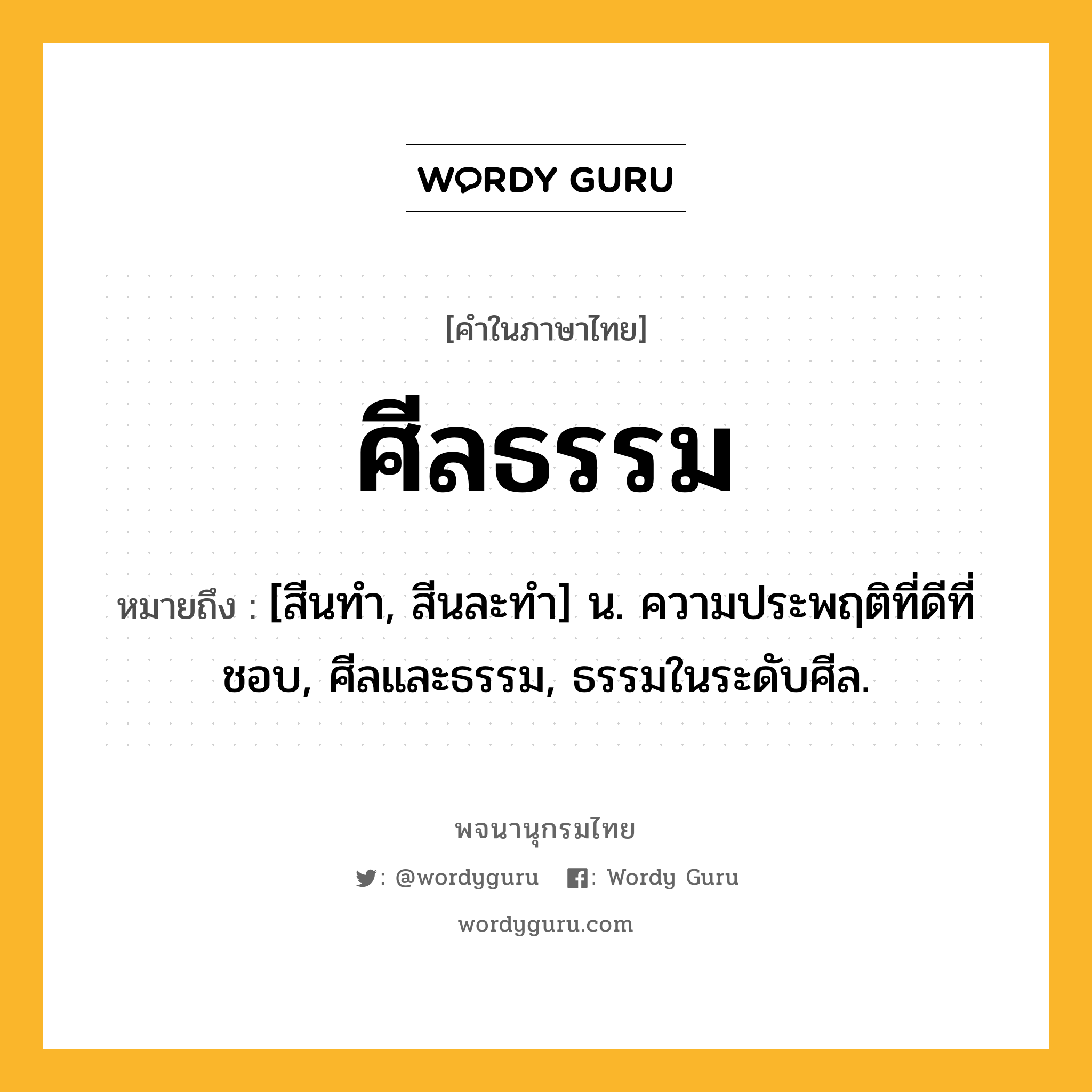 ศีลธรรม ความหมาย หมายถึงอะไร?, คำในภาษาไทย ศีลธรรม หมายถึง [สีนทํา, สีนละทํา] น. ความประพฤติที่ดีที่ชอบ, ศีลและธรรม, ธรรมในระดับศีล.