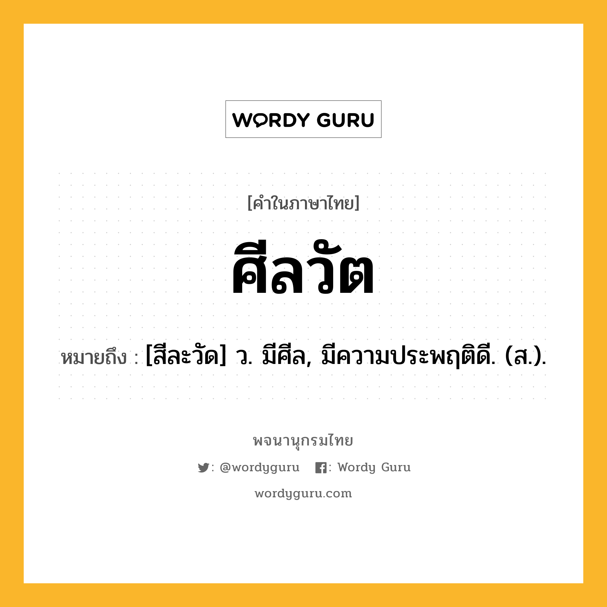 ศีลวัต ความหมาย หมายถึงอะไร?, คำในภาษาไทย ศีลวัต หมายถึง [สีละวัด] ว. มีศีล, มีความประพฤติดี. (ส.).