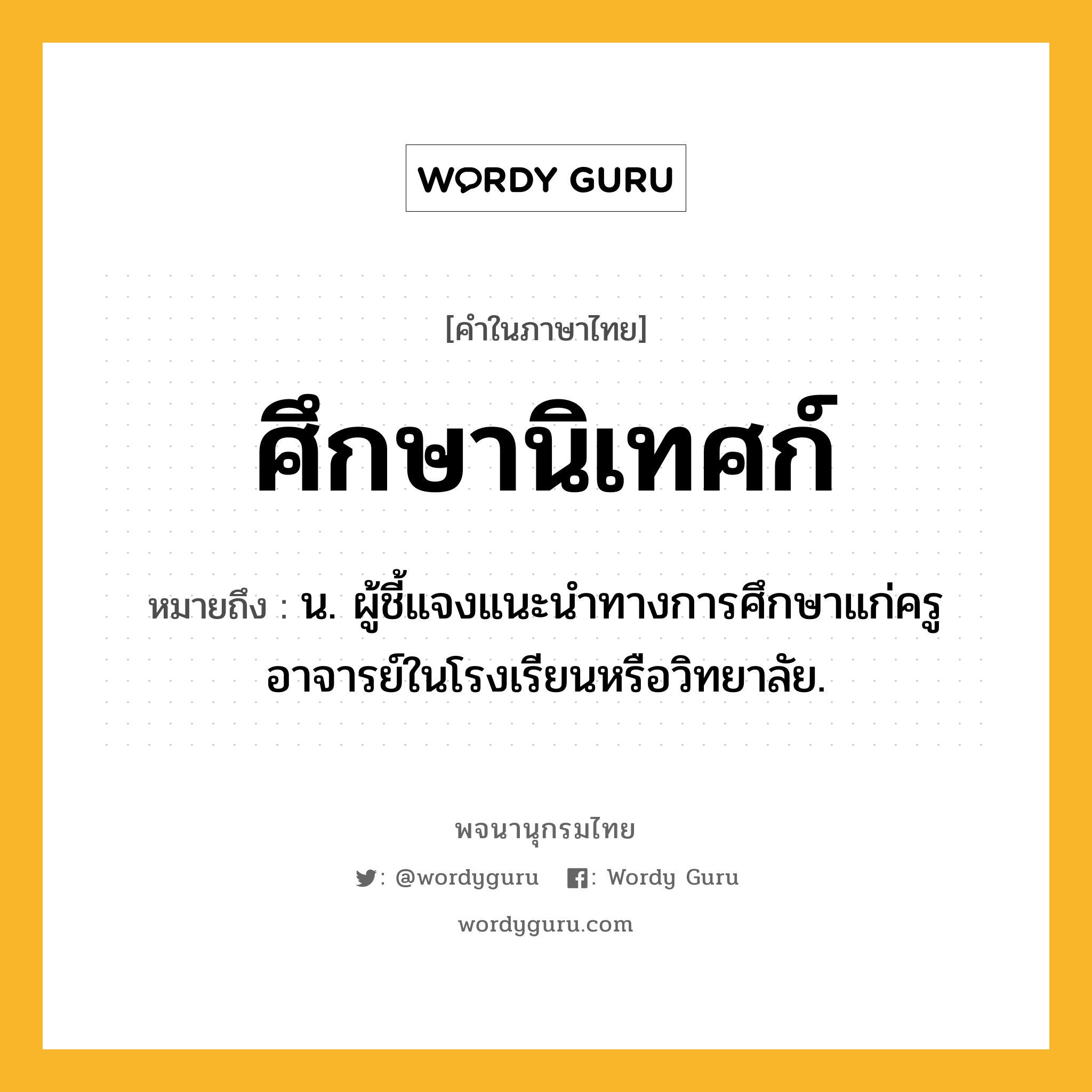 ศึกษานิเทศก์ ความหมาย หมายถึงอะไร?, คำในภาษาไทย ศึกษานิเทศก์ หมายถึง น. ผู้ชี้แจงแนะนําทางการศึกษาแก่ครูอาจารย์ในโรงเรียนหรือวิทยาลัย.