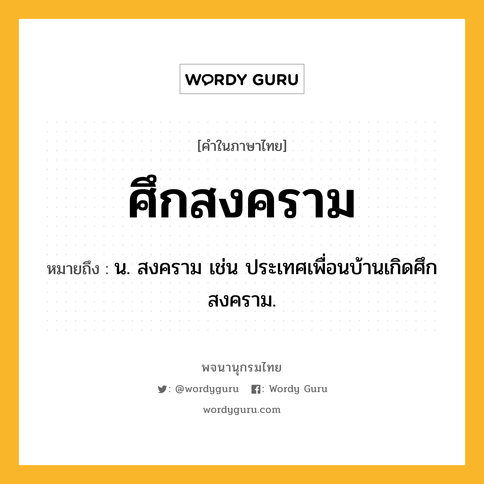 ศึกสงคราม ความหมาย หมายถึงอะไร?, คำในภาษาไทย ศึกสงคราม หมายถึง น. สงคราม เช่น ประเทศเพื่อนบ้านเกิดศึกสงคราม.