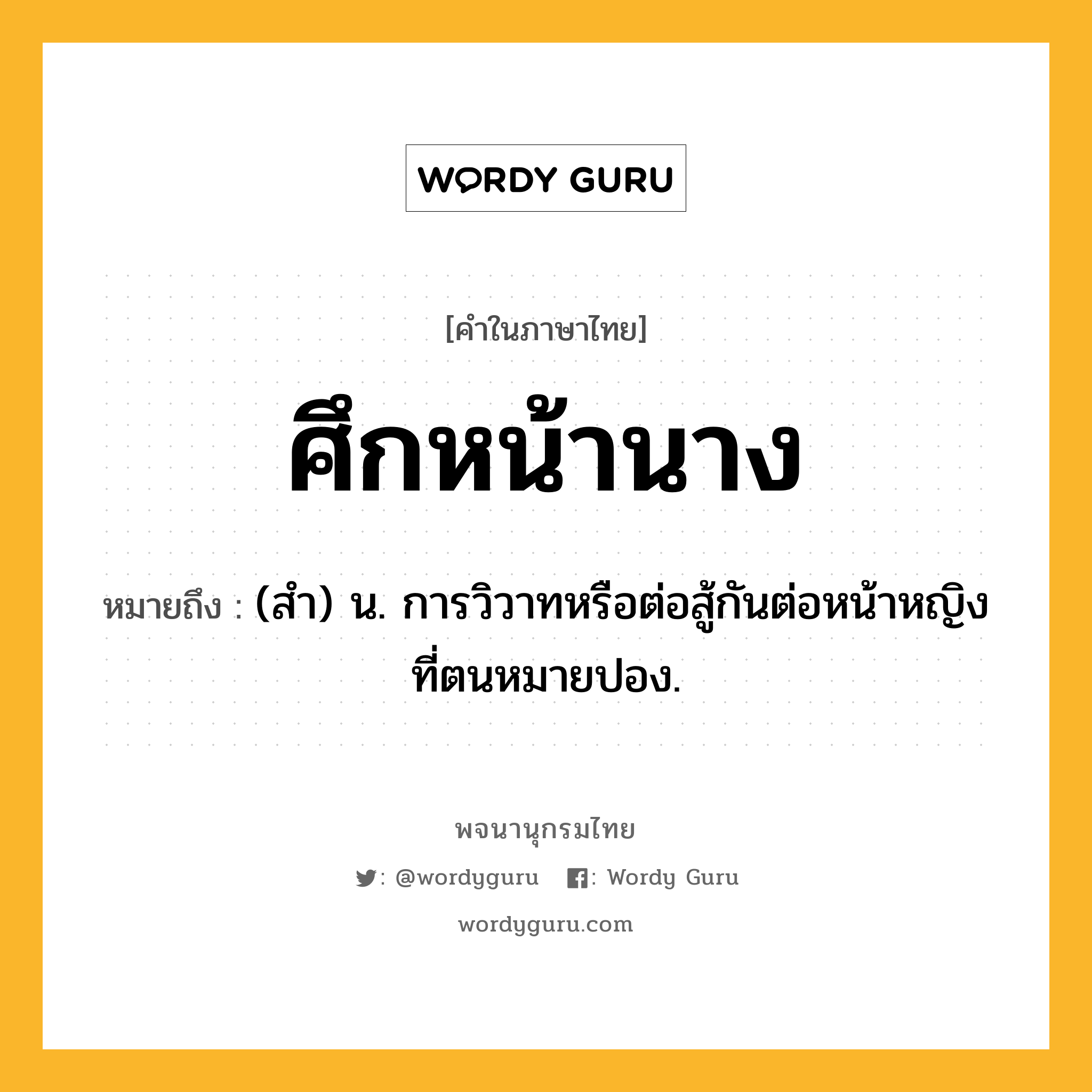 ศึกหน้านาง ความหมาย หมายถึงอะไร?, คำในภาษาไทย ศึกหน้านาง หมายถึง (สํา) น. การวิวาทหรือต่อสู้กันต่อหน้าหญิงที่ตนหมายปอง.