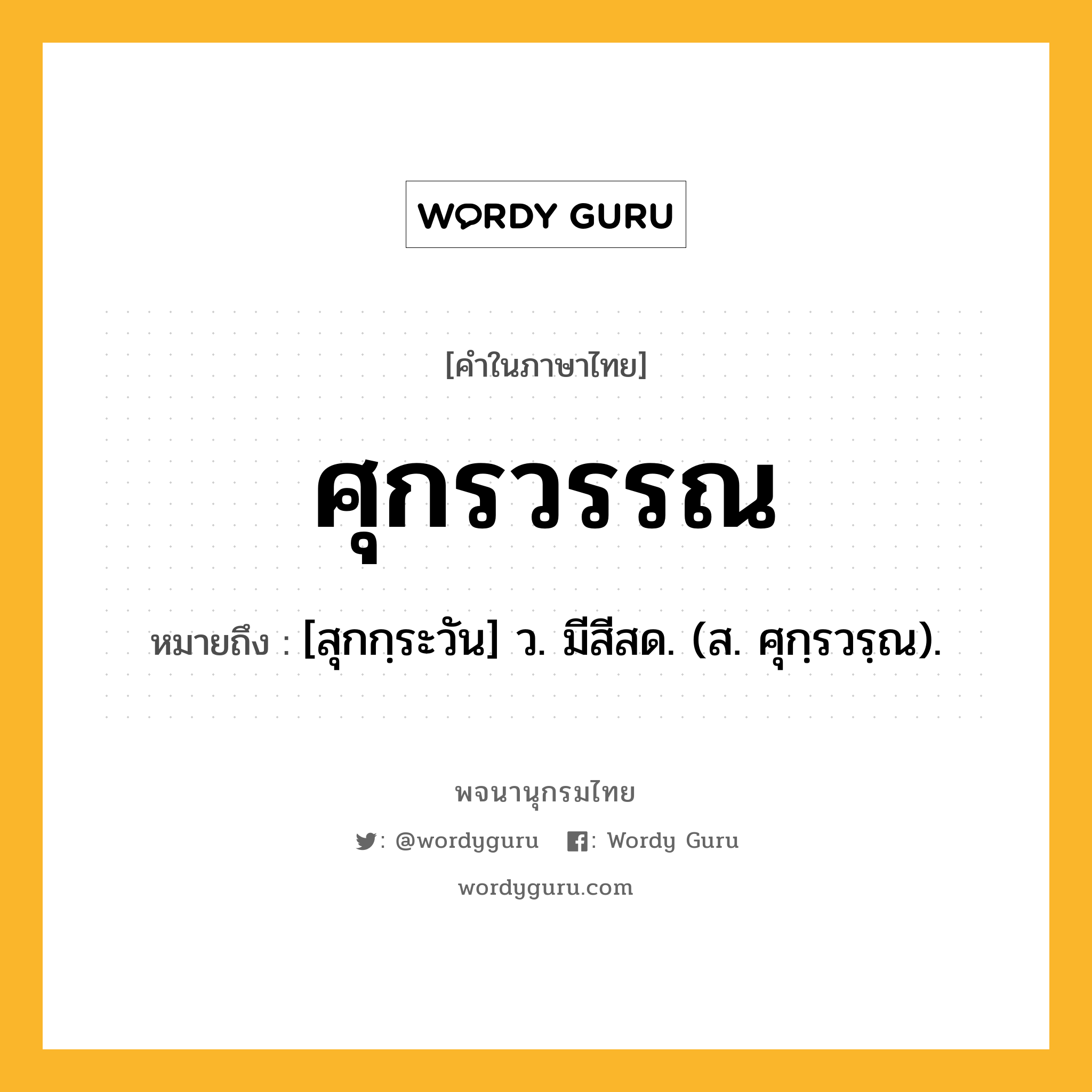 ศุกรวรรณ ความหมาย หมายถึงอะไร?, คำในภาษาไทย ศุกรวรรณ หมายถึง [สุกกฺระวัน] ว. มีสีสด. (ส. ศุกฺรวรฺณ).