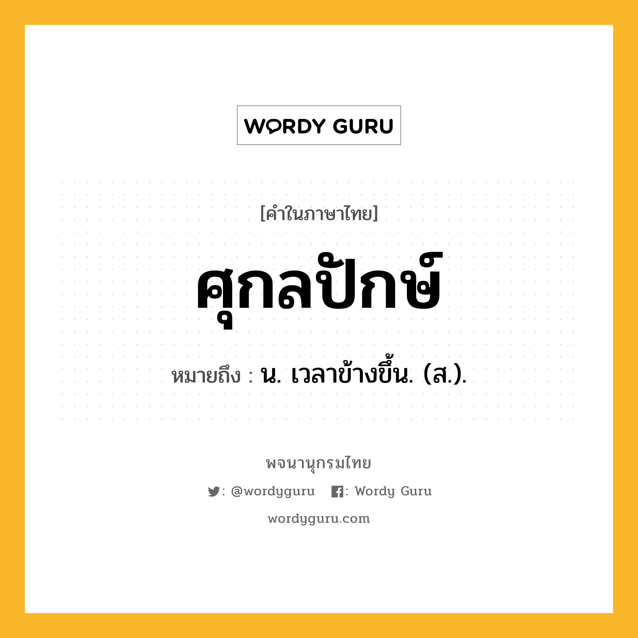 ศุกลปักษ์ ความหมาย หมายถึงอะไร?, คำในภาษาไทย ศุกลปักษ์ หมายถึง น. เวลาข้างขึ้น. (ส.).