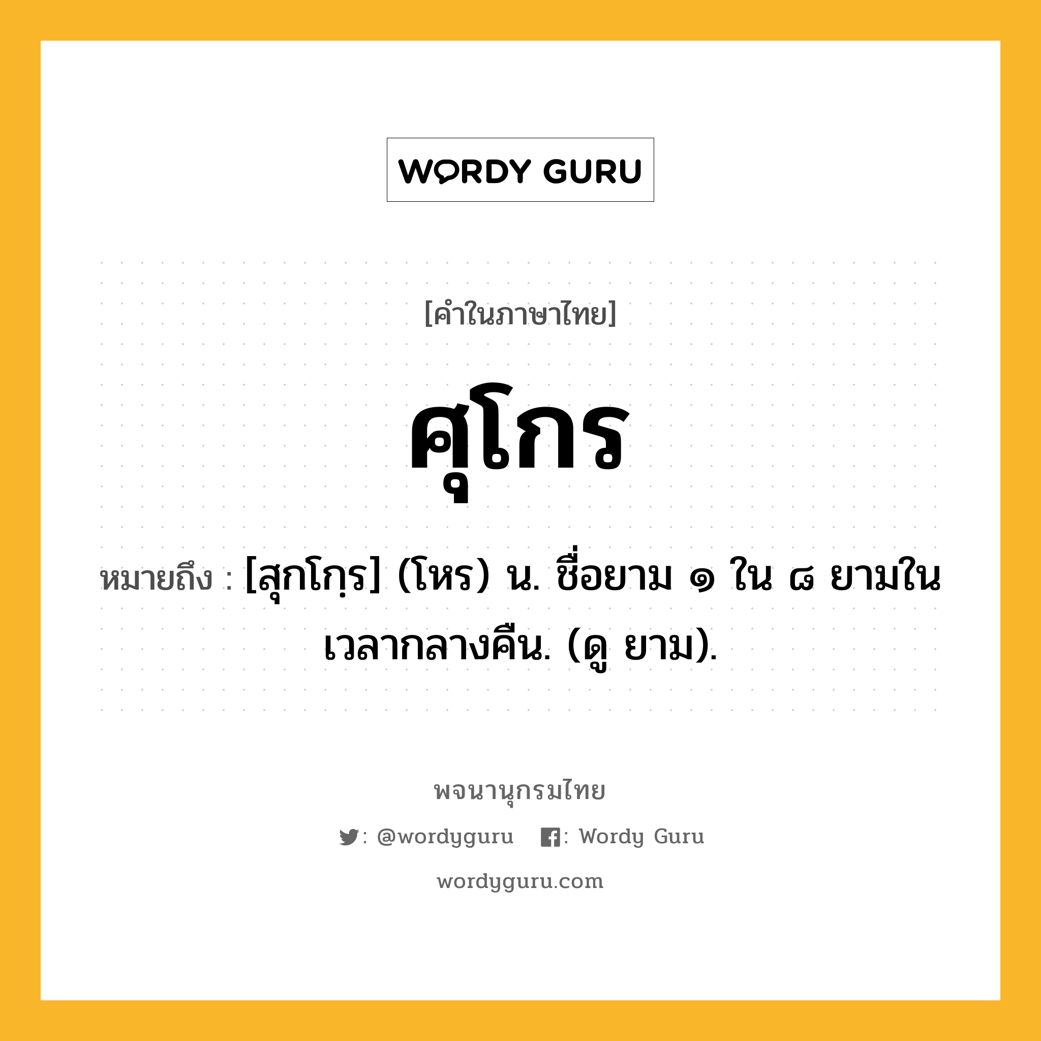 ศุโกร ความหมาย หมายถึงอะไร?, คำในภาษาไทย ศุโกร หมายถึง [สุกโกฺร] (โหร) น. ชื่อยาม ๑ ใน ๘ ยามในเวลากลางคืน. (ดู ยาม).