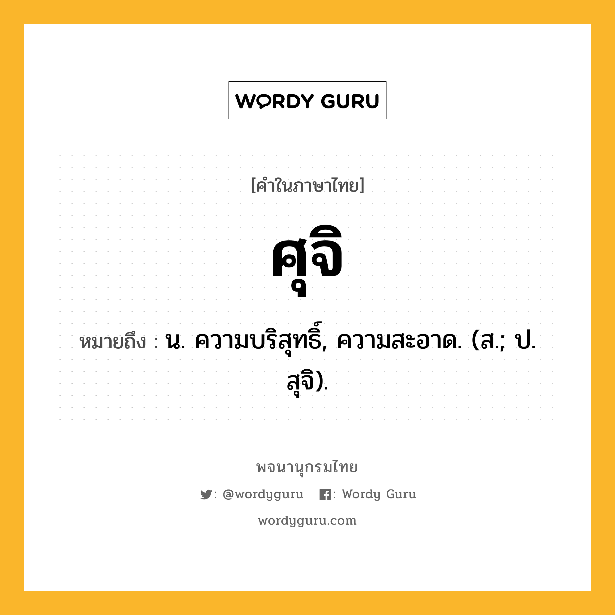 ศุจิ ความหมาย หมายถึงอะไร?, คำในภาษาไทย ศุจิ หมายถึง น. ความบริสุทธิ์, ความสะอาด. (ส.; ป. สุจิ).