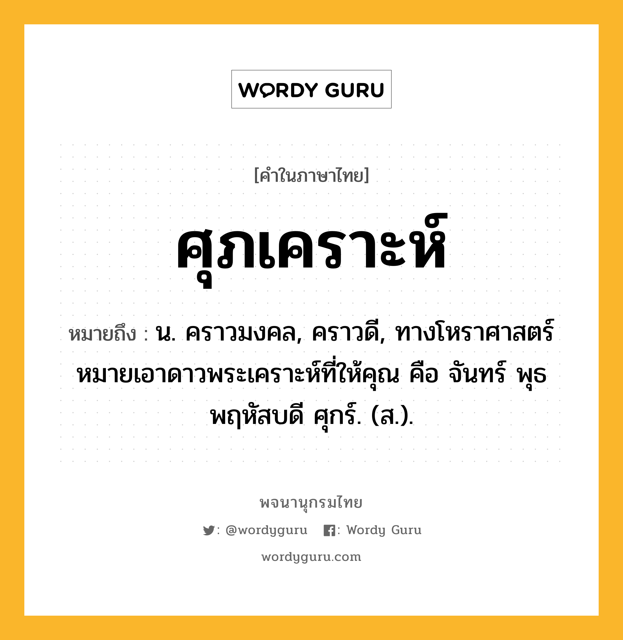 ศุภเคราะห์ ความหมาย หมายถึงอะไร?, คำในภาษาไทย ศุภเคราะห์ หมายถึง น. คราวมงคล, คราวดี, ทางโหราศาสตร์หมายเอาดาวพระเคราะห์ที่ให้คุณ คือ จันทร์ พุธ พฤหัสบดี ศุกร์. (ส.).