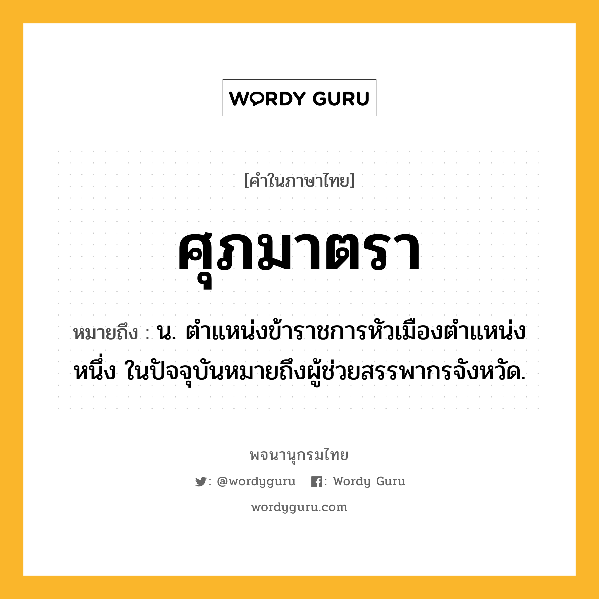 ศุภมาตรา ความหมาย หมายถึงอะไร?, คำในภาษาไทย ศุภมาตรา หมายถึง น. ตําแหน่งข้าราชการหัวเมืองตําแหน่งหนึ่ง ในปัจจุบันหมายถึงผู้ช่วยสรรพากรจังหวัด.