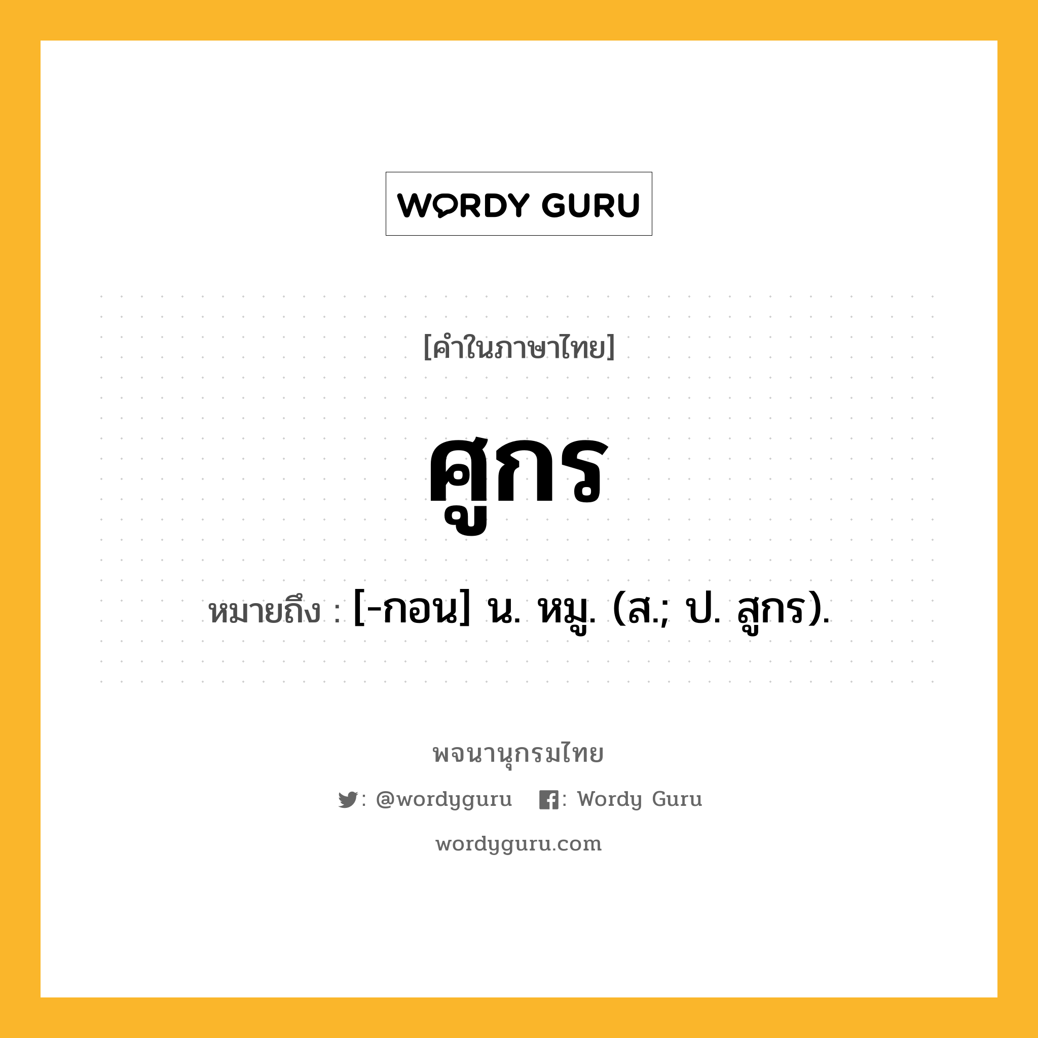 ศูกร ความหมาย หมายถึงอะไร?, คำในภาษาไทย ศูกร หมายถึง [-กอน] น. หมู. (ส.; ป. สูกร).