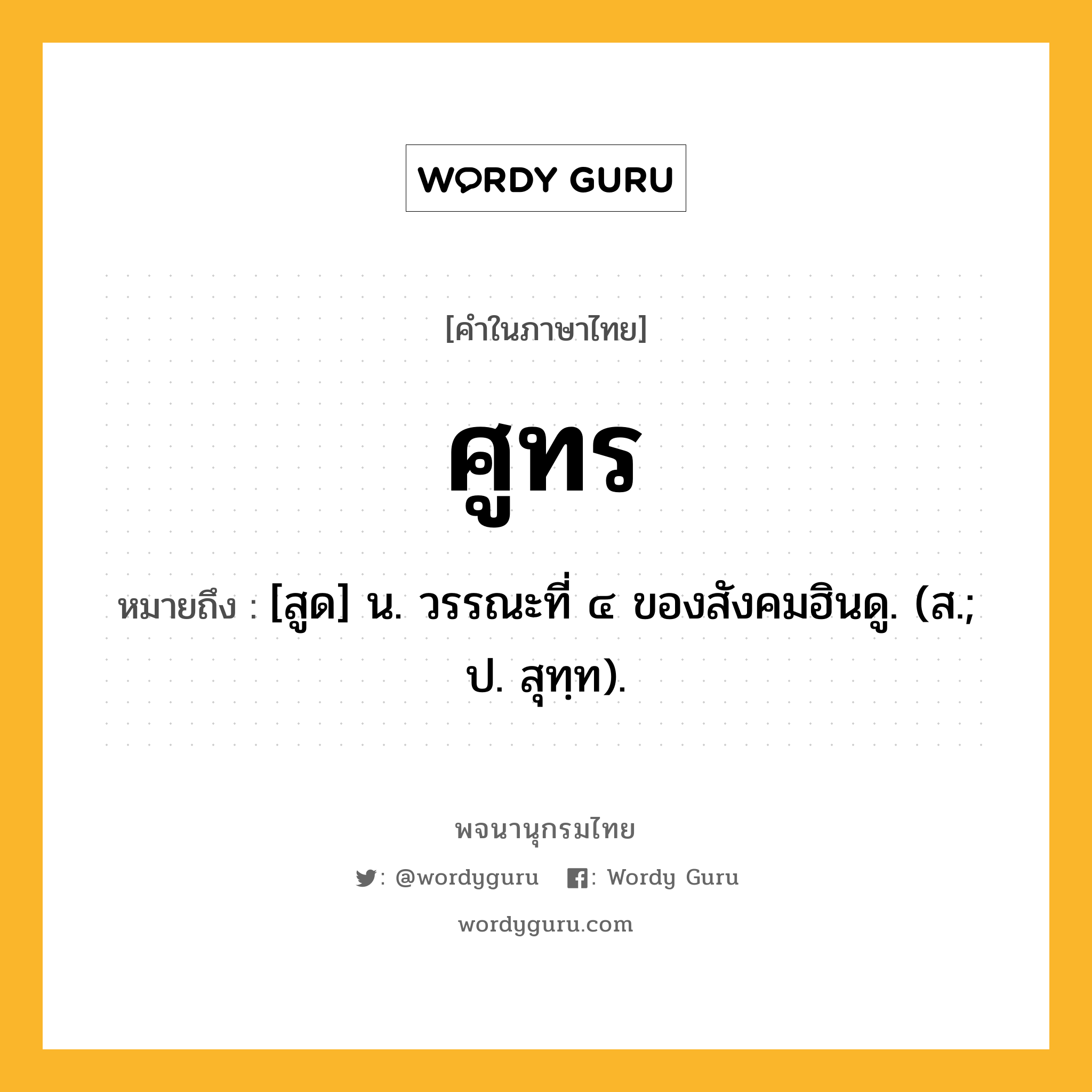 ศูทร ความหมาย หมายถึงอะไร?, คำในภาษาไทย ศูทร หมายถึง [สูด] น. วรรณะที่ ๔ ของสังคมฮินดู. (ส.; ป. สุทฺท).